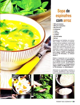 Sopa de
                  espinafres
                  com arroz
            2OO   g de espinãfres
        '




        Descasque as batatas
        ras, o nât'o, o chuchu e a cebola,
        cortê tudo êm pedaços, deite para
        o copo do robot, junte água até
        cobrir bem e tempere com sal. En-
        caixe por cimâ o recipiente para
        cozÌnhar a vapor, junte os espina-
        fres, feche e programe tempera-
        tura vapor (í2ooc nâ Mycook),
        durante 25 minutos. na vêloci-
        dade 2.
        Retire o recipiente com os espina-
        Írcs. Ligue o robot na velocidadê 7
        ou no turbo durante 30 segundos
        pata íeduziÍ a puré. Junte então o
        arroz e programe na temperatura
        vapor (12OoC na Mycook), duran-
        tê íO minutos, na velocidade 2.

        Adicione os espinafres cozidos e
        o azeite, rêctifique o sal, envolvâ
        com a êspátula e sirva bem quente.




{". I




                  ROBOT DE COZINHA
                                      ' 29
 