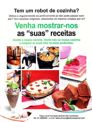 Tem um robot de cozinha?
 Utiliza-o regularmente ou praticamente já não pode passar sem
ele? Tem receitas originais, adaptadas ou mesmo criadas por si?


     Wenha mostrar-nos
       as "suas" receitas
   .A.eeÍte s nÕss{.ì '::onvite. Visite-nos na nossa cozinha
          i,:,,rríêpare irs s{.ias três receitas preferidas.




                                                                          -::í-'
                              Faça a sua inscrição através dos contactos:
                    Tel: 2í   3568250 - e-mail: teleculinaria@edicoesplural.com
 