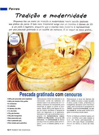 'J     ?eixes

                   Tra4ição e no4erni4a4e
           ?roTonoe-ll7e un nis+o 4e lraQição e r.o4eti4ade           eecÇão 4e4icd4a
                                                                 ^ee+a
       aoe Tralos 4e ?eixe. O la4o nois +ra4icioal Éufge corh ur4 bdcalhau à Sones de Sá
          e un ?ol,/o à lagafeifo, eg.la1+o yte a êo>i1ha maìg rodeta é tepfesen+ada
       pot uno ?esco4a gta+i^a4a e un çoulllé de natiscoÉ. É. só seguit oe seus goslos-..




                                                                                .{




                         Pescada gratinada com cen0uras
     r600   S de   pescãda sen espinhas   Descasquê e lave as cebolas e ãs    Descasquê e lave os dentes de
     r 400 g dê batata   frita palhâ      cênouras, coriê as cêboas em        alho, dêiie-os pâra o copo lavado
                                          melas luas                          e seco, junte o leite, a farinha e a
                                          delas, coloque no recipiênte para   margarina, tenrpere co
                                          cozirhat a vapor e junte a pes-     cada, sâl e pimenta e programe a
                                          cada. Dêiie 5O0 g de água no co-    1OooC, duranie 8 minutos, na ve-
                                          po do robot, encaixe o rêcipiênte   locidade 4 .Jrintê êsÌê môlhô à ti-
                                          com os legumes e a pescada.         gela e envolva muito bem-
                                          temperê com sale pimenta ê pro-
     r 30 g dê maÍgaÍina                  grame nâ têmpêratura vapor          Deite a misilrra anterior para um
     r Noz-moscada q.b.                   (120"C nâ Mycook), durante 20       p rex. polvilhe com pão ralado e
     r Sal ê pimênta q.b.                 minutos. na velocidade 3. Deite     ele ao forno pré-aquecido a
                                          os lequmes e o peixe para uma ti-   180'C ate que Íique coradinho.
     r Pãô râlado paÍâ pôlvilhaÍ          gela. junte a t'atata palha e en-   Rei re do forno e sirva de ime-


     í2 T R.)B()Ì DF (]c)TINtsA
 