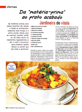 f    CarneE

                     Da 'natéria-pfina'
                            ao pfa*o acaba]o
      4€ na+ériaê- ?rinas ?ara                         Jardineira de vitela
     es+as tecei+as úo 4esde        r aOO s dê carnê dê vitela           De te ê cebola e os alhos no copo
        a /tlela ao e^+teêos+o,                                         do roboi ê ligue 5 sêgundos na
                                    r         g de eÌvilhas              vêlocidade 5. Juntê depois a pot-
      ?assalo Telo Fnngo e a           3OO
                                                                         pê de tomate, um ramo de salsa e
       cat^e ?icada, ldeìae pdto    i2   cênouras graídês                o azeite e programe a 100oC, du-
                                                                         rante 5 minutos. na vêlocidadê mí-
     a6 co>)Ahaf +dnbën eg+ão                                            nima (velocidadê 2 na Mycook)-
          có.. Só fol+a feuif os   !                                    Junte depois a carne, a folha de
                                        IOO g de polpa de     tonatê
     tes+a^+eÉ ìAgtedìe/]l+ês e                                          louro e 150 g de água.

        ?ôtotobo+aça^cionaf                                              Encaixe poÍ cima o recipiente pa-
                                                                         |a cozinhar a vâpor com a batata,
          Vata VteTatat agtele                                           a cenoura e as êrvilhas e prcgra-
          almoço ou ia1+at gae      r Sal ê pimeÍta q,b.
                                                                         me na lemperatura vapoí (í2O"C
          lhe ada o a?e+e.er.                                           na Mycook), duranie 25 minutos,
                                    Arranje a came, cortê-a em pêda-     na vêlocidadê mínima (veloci-
                                    ços e tempere-os com sal e pimen-    dade 2 na Mycook). Retire, junte
                                    ta- Descasque e lavê a cebola e os   os legumes com a carne numa ti-
                                    dentês de alho e corte a cebola em   gelâ, envolva delicadamente, rec,
                                    pedaços. Descasque e lave as ba-     tiíique os tempêros, deixe repou-
                                    tatas e as cenouras e coÍe-as em     sâr 1 minuto ê sirvê decorado a
                                    cubos ou pedaços pêquenos.           gosto.




                       .a
                       í




    í6 T ROBOT   DE COZINHA
 