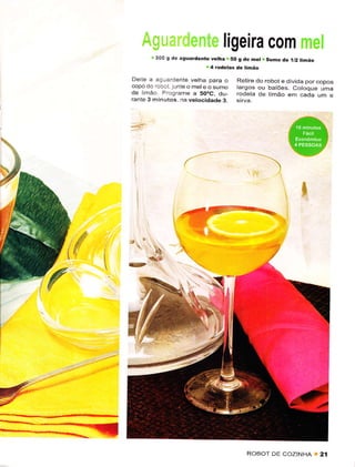 ligeira com
      t 300 S de âguardê.te vêlna r 50 g.tê   hetr   Sümo i!è   j!2rinão
                          n4 rodêtas de timão

Delie a aglrardente vetha pâra o      Retirê do robot e djvida por copos
copo do robot lunte o mele o sumo     largos ou balões. Cotoque uma
de limão Programe a 50oC, du-         rodela de limão em cada um                e
rante 3 minutos, na vêtocidade 3.




                                                                   I

               .ï




                r ,.''




                                          ROBOT DE COZINHA                 2í
 