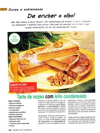 f   Doces e sobí^emesaE
                                 De ench€r o olho!
             ão ,lale nesno a ?ed tesi9+il. sAo sobfenesqs de enchee o olha e acte4i+e'
             4e sa+iaça>cf o o?e+i+e ?'aÈ guloso. Veia gual 'lai escolhet er' ?tir4eito luïat
                          polque ceí+orret+e '/di +ef de e,<?efine1+ot +a4d'l




                   Tarte de nozes com leite condensado
                                       Prepare â massa: DeÌte â ovo no       Éstenda a rnassa numâ bancâda
                                       copo do robot, junte a margarina,     polvìlhada com farinha, forre uma
                                       o açúcâr e a farinha e ligue 30 se-   tarteira, aparê os bordos e PiqLre
    1100 9 de maÍgaÌina                                                      o Íundo corn um gaÉo. Verta-lhe a
                                       gundos na velocidade 6. Retire
                                       do copo, enrole a massa, cubra-a      mistura anterior e leve ao forno
                                       com película aderente e deixe-a       pré-aquecjdo a 18O"c durante 40
    r FaÌinha paÌa polvilhaÌ           repousâr 15 minutos no frigorífico    minutos ou aié que fique cozida e
    . Pêlicula aderentê
                                       O recheio; DeÌte as nozes Para o
    PÀRA O RECHEIO:                                                          Rêtirc doforno, deixe arrefêcer, de-
                                       copo lavado, junte as natas, os
    r2OO g de miolo de no2
                                       ovos e o leite condensado e ligue     senforme e sirva decorada a gosto'
                                       30 segundos na velocidade 6,          por exemplo com açúcar em PÓ e
    r   I   latã dê lêite côndensado   passando com a esPátula a meio        mêiâdês dê noz- como vê na Íoio



    24 T ROBOT DE COZINHA
 