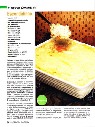 l    a      Aossa Conúdada


    P FÃ o   PURÉ:
     I kg .Ie batâtâs de3cascadas
     4oo g de qüêilo cienoso
     3oo g dê leitê
     40 g dê naítêigâ
     I pacotê de r.ias
     Noz-moacada q.b,
     sal e pimenta q.b.
    FÂRÀ O RÉCHEIO:
     2 pêito! de Ííango
     IOO g de e.vilhas


     I   lâta pêquena de tomate Felado




     í   cubo dê caldo de galiÍha
     2 coFos nêdida dê águã



    Prêpare o puré: Deite as batatas
    cortadas em pedaços pala o copo
    do robot, junte o ìeite, a manteiga e
    as natas e programe a gO"C, du-
    rante 30 minutos, na vêlocidade í.
    Se necessário programe mais al-
    gum tempo pa€ cozer as batatas.
    Depois tempere com sal, pimenta
    e noz-moscada e liguê 25 segun-
    dos na velocidâde 3 ou até ficar
    um puré. Retire e reserve.

    Descasquê a cebola e os alhos,
    corte a cebola em pedaÇos, deite
    tudo para o copo do rcbot lavado e
    ligue í0 segundos na velocidadê 5.
    Passe a espátula, adicione o azêi-
    te e prcgrame na temperatura va-
    por, durante 7 minutos, na veloci-
    dade í- Adicione o caldo de gali-
    nha e o tomatê pelado com o mo-
    lho, tempere com pimênta e liguê
    6 segundos na velocidade 5.

    Adicione a cenoura descascada e
    codada em cubinhos, as ervilhâs,
    o peito de frango cortado em bifes
    e a água e prcgrame a í00"C, du-        o resto doÍïanqo e ìiqu                 palhe metade do puré e cubra com
    rante'í5 minutos, em rotação in-        vêlocidade outros 3 segundos.           a mistura dofrango. Misturê o quei-
    vertida. Deite tudo para uma ti-        Junte todo o frango picado à mis-       jo cremoso com o resto do pure, es-
    gela, volte a colocar mêtade do         tura na iige a e envolva.               palhê por cima e leve ao forno
    frângo no copo e ligue 3 segun-                                                 prê-aquecido a 200'C durante 20
    dos na velocidade 3. Deite depois       Nurn tabu e ro de louça ou pirex, es-    m nutos Retire ê sirva quentê.


    30 J ROBOT DE COZINHA
 