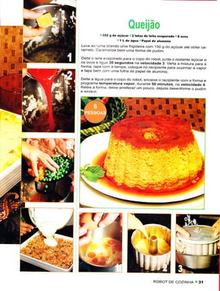 Sueijão
          | 350 g dê açúcaÍ 2 tatâs dê teite êvaporado.
                             '                          a ovos
                     ! í L de ágqa r papêt de âtüminio
Lêve aô ume brando uma frigídeira com 1SO s do acúcar até obtêr câ_
rameto. cè d ê,rzê bem umd foíma dê pudrm

Deite o eile evaporado para o copo do robot, junte o restante acúcâr ê
os ovo< ê lio re 30 segundos na vetocidadê 3 VêrÌè d mistura pãra a
forma, tape com a tãmpa, cotoque no recipiente parâ cozinhâr a vapor
ê tape bêm com uma fotha de papet de atumÍnjo_

Deitê a ãgua para o copo do robot, encaixe o recipiente com a forma e
programê tempêratura vapor, durante 50 minutos, na vêtocidade
                                                                   4_
Retirê a forma, deixe arrefecer um pouco, depois desenforme o pudim




rï
                                         ROBOT DF COZINHA
 