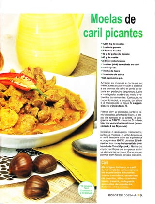 ', de

                                 1,2OO kg dê moelas



                                 40 g de polpa dê tomate

                                 2 dl dê vinho bEnco
                                 I colhêr (chá) bem chêiâ dê caril
    i1   ""-
                                 'l raminho dê salsa
                                 Sal e pihêniã q.b.

               .'t              Arranje as moelas ê corte as ao

               .t':
                 v'
                                n'ìeio. Descasque e lave a cebola
                                e os dentes dê âlho e corte a ce-
                                bola êrn pedaços pêqLrenos Lave
                                a malâgueta, corte-a ao meio e re-
                                iirê lhe as semenies. Coloque, no
                                copo do roboi, a cebola, os alhos
                                e a malagueta e ligue 5 segun-
                                dos na velocidade 5.
                                Passe com a espátu]a, jLrnte o ra
                                mo de salsâ, a folha de louro, a pol
                            I   pa de toanate e o azeite, e pro-

j                     :t#       grame a 100oC, durante 5 minu-
                                los, na velocidadê mÍnima (velo-
                                cidâde 2 na Mycook).

                                Encaixe o ãcessório misturador.
                                junte as moelas, o vinho branco ê
                                o caril, tempêre com sal e pimenta
                                e progrâme a l00oc, duraniê 25 mi-
                                nutos, enì roração invêrtìda (vê-
                                locidadê 2 na Mycook). Retìrê do
                                copo, reciinque os temperos e siÊ
                                va decoradas ê gosto. Podê acom-
                                panhar com fatias de pão caseiro.




                                      RoBoï     DE     cozrNHA 3
 