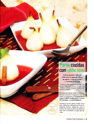 I
                           J-,s




    Peras cozidas
    com vinho novo
        | 6 pèÌas gránd4 .500 I de
       ünho novo ou água-Fó | 25o g
        dè açúcâÍr í rau.Iê canêta
            . l râninho .lê hortêlã
    Arranje e descasque as peras, dei-
    xandolhes o pé como vê na foto.
    Coloque-as no recipiente para co-


    No copo do robot, deite o vinho e o
    açúcar, encaÌxê o rêcipiente com âs
    peras e progÉme na tempêratuÍa
    vapor (120oC na Mycook), durante
    25 minutos. na vêlocidade 3

    VeriÍique se as peras estão cozi-
    das, retire-as, coloqìre
    cipiente fundo, regue-as com o
    molho do copo e sirva-as decora-
    dâs com a hortelã e o pau de ca-




              ROBOT DE COZINHA        '   5
 