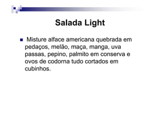 Salada Light
 Misture alface americana quebrada em
pedaços, melão, maça, manga, uva
passas, pepino, palmito em conserva e
ovos de codorna tudo cortados em
cubinhos.
 