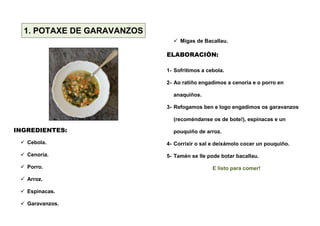 1. POTAXE DE GARAVANZOS
INGREDIENTES:
 Cebola.
 Cenoria.
 Porro.
 Arroz.
 Espinacas.
 Garavanzos.
 Migas de Bacalla...