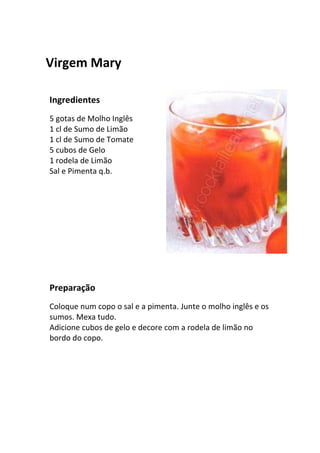 Virgem Mary

Ingredientes
5 gotas de Molho Inglês
1 cl de Sumo de Limão
1 cl de Sumo de Tomate
5 cubos de Gelo
1 rodela de Limão
Sal e Pimenta q.b.




Preparação
Coloque num copo o sal e a pimenta. Junte o molho inglês e os
sumos. Mexa tudo.
Adicione cubos de gelo e decore com a rodela de limão no
bordo do copo.
 