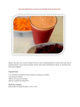 Suco leva beterraba e cenoura e é indicado antes de tomar sol




Quem não quer ter a pele sempre firme e com o bronzeado em cima? Uma boa dica é
experimentar o suco que promete trazer estes dois benefícios à pele. A receita é da
loja Suco Bagaço.


Ingredientes
2 a 3 colheres de beterraba picada em cubos ou ralada
1/2 cenoura média
700 ml de suco de laranja
Açúcar a gosto ou adoçante

Modo de preparo
Bata tudo no liquidificador, coe e sirva.
 