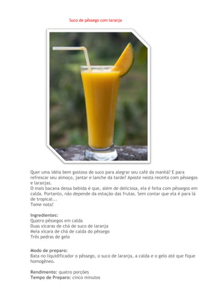 Suco de pêssego com laranja




Quer uma idéia bem gostosa de suco para alegrar seu café da manhã? E para
refrescar seu almoço, jantar e lanche da tarde? Aposte nesta receita com pêssegos
e laranjas.
O mais bacana dessa bebida é que, além de deliciosa, ela é feita com pêssegos em
calda. Portanto, não depende da estação das frutas. Sem contar que ela é para lá
de tropical...
Tome nota!

Ingredientes:
Quatro pêssegos em calda
Duas xícaras de chá de suco de laranja
Meia xícara de chá de calda do pêssego
Três pedras de gelo


Modo de preparo:
Bata no liquidificador o pêssego, o suco de laranja, a calda e o gelo até que fique
homogêneo.

Rendimento: quatro porções
Tempo de Preparo: cinco minutos
 