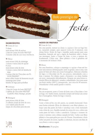 festa
                                                           Bolo prestígio de




                                                                  Foto: Serviço Nestlé ao Consumidor/ Éric B.
INGREDIENTES                             MODO DE PREPARO
k Creme de Coco                          k  Creme de Coco
3 claras                                 Em uma panela, misture as claras e o açúcar e leve ao fogo bai-
meia xícara (chá) de açúcar              xo, mexendo sempre, para aquecer (cerca de 3 minutos), sem
1 lata de Creme de Leite NESTLÉ®         deixar ferver. Retire do fogo e transfira ainda quente para uma
2 xícaras (chá) de coco seco em flocos   batedeira, batendo até que a tigela da batedeira esfrie e forme
                                         um merengue. Junte o Creme de Leite, o coco e misture de-
k  Massa                                 licadamente. Cubra com filme plástico e leve à geladeira até
                                         o momento de rechear o bolo.
meia xícara (chá) de manteiga
1 xícara e meia (chá) de açúcar
6 ovos
                                         k  Massa
meia xícara (chá) de leite               Em uma batedeira, coloque a manteiga e o açúcar e bata até for-
1 xícara e meia (chá) de farinha de      mar uma mistura esbranquiçada. Junte as gemas, uma a uma, sem
  trigo                                  parar de bater até obter um creme homogêneo. Adicione a farinha
1 xícara (chá) de Chocolate em Pó        de trigo e o Chocolate em Pó, aos poucos, intercalando com o
  DOIS FRADES®                           leite e misture. Por último, junte o fermento e as claras batidas
meia colher (sopa) de fermento em pó     em neve, misturando delicadamente. Despeje em uma forma re-
manteiga para untar                      donda (28cm de diâmetro), untada e enfarinhada e leve para assar
farinha de trigo para polvilhar          em forno médio (180°C), preaquecido, por cerca de 30 minutos.
                                         Desenforme o bolo ainda quente e reserve.
k  Cobertura
1 lata de Creme de Leite NESTLÉ®         k  Cobertura
1 tablete de Chocolate NESTLÉ®           Em um recipiente, junte o Creme de Leite com o Chocolate e leve
  CLASSIC Meio Amargo, picado            ao fogo, em banho-maria, mexendo sempre até formar um creme
                                         liso e homogêneo. Retire do fogo e reserve.
k  Montagem
meia xícara (chá) de leite               k   Montagem
2 colheres (sopa) de leite de coco       Corte o bolo já frio em três partes, no sentido horizontal. Forre
coco ralado para decorar                 uma forma redonda (28cm de diâmetro) com filme plástico, co-
raspas de chocolate para decorar
                                         loque uma das partes do bolo e umedeça com o leite misturado
                                         com o leite de coco. Espalhe metade do creme de coco, cubra com
                                         outra parte de bolo e volte a umedecer. Coloque o restante do
                                         creme e termine com a última camada de bolo. Cubra com filme
                                         plástico e leve para gelar por cerca de 3 horas. Desenforme o bolo
                                         sobre um prato de servir, espalhe a cobertura, decore com fitas de
                                        coco fresco e sirva a seguir.




                                                                                                                        5
                                         Rendimento: 20 porções
 