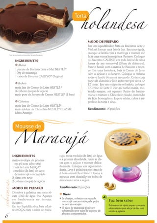 holandesa
                                                                          Torta


                                                                                      MODO DE PREPARO
                                                                                      Em um liquidificador, bata os Biscoitos Leite e
                                                                                      Mel até formar uma farofa fina. Em uma tigela,
                                                                                      coloque a farofa com a manteiga e misture até
    Foto: Serviço Nestlé ao Consumidor/ Reinaldo Mandacaru
                                                                                      ficar uma massa homogênea. Reserve. Coloque
             INGREDIENTES                                                             os Biscoitos CALIPSO em toda lateral de uma
                                                                                      forma de aro removível (26cm de diâmetro),
             k  Massa
                                                                                      forre o fundo com a massa de Biscoito e reser-
             1 pacote de Biscoito Leite e Mel NESTLÉ®                                 ve. Em uma batedeira, bata o Creme de Leite
             100g de manteiga                                                         com o açúcar e o Sorvete. Coloque o recheio
             1 caixa de Biscoito CALIPSO® Original                                    sobre o fundo de massa reservada. Cubra com
                                                                                      papel de alumínio e leve ao freezer por cerca de
             k  Recheio                                                               12 horas. Em um recipiente refratário, coloque
             meia lata de Creme de Leite NESTLÉ ®                                     o Creme de Leite e leve ao banho-maria, me-
             3 colheres (sopa) de açúcar                                              xendo sempre, até aquecer. Retire do banho-
             meio pote de Sorvete de Creme NESTLÉ® (1 litro)                          maria e misture o Chocolate picado, mexendo
                                                                                      até ficar homogêneo. Espere esfriar, cubra a su-
             kCobertura                                                               perfície da torta e sirva.
             meia lata de Creme de Leite NESTLÉ®
             meio tablete de Chocolate NESTLÉ® CLASSIC                                Rendimento: 16 porções




            Maracujá
             Meio Amargo




             Mousse de



        INGREDIENTES                                         cujá, meia medida (da lata) de água
        meio envelope de gelatina                            e a gelatina dissolvida. Junte as cla-
          em pó sem sabor (6g)                               ras com o açúcar e misture delica-
                                                                                                                                                 Foto: Serviço Nestlé ao Consumidor/ Reinaldo Mandacaru




        1 lata de Leite MOÇA®                                damente. Coloque em taças indivi-
        1 medida (da lata) de suco                           duais. Leve à geladeira por cerca de
          de maracujá concentrado                            3 horas ou até ficar firme. Decore a
        3 claras em neve                                     mousse com chantilly ou polpa de
        2 colheres (sopa) de açúcar                          maracujá e sirva a seguir.

        MODO DE PREPARO                                      Rendimento: 8 porções
        Dissolva a gelatina em meia xí-                      k   Dicas
        cara (chá) de água fria. Aqueça
        em banho-maria até derreter.
                                                             k Se desejar, substitua o suco de
                                                               maracujá concentrado pela polpa         Faz bem saber
        Reserve.                                               de seis maracujás.
        Em um liquidificador, bata o Lei-                                                              Sobremesas de rápido preparo como esta,
                                                             k O suco de maracujá pode ser




6
                                                                                                       são excelentes para adoçar os dias mais
        te MOÇA com o suco de mara-                            substituído por suco de caju ou de      corridos e agitados.
                                                               abacaxi concentrados.
 