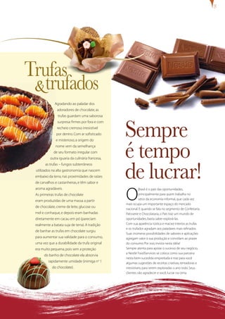 Trufas
 & trufados
              Agradando ao paladar dos
                adoradores de chocolate, as
                trufas guardam uma saborosa




                                                  Sempre
                surpresa: firmes por fora e com
                recheio cremoso irresistível
               por dentro. Com ar sofisticado




                                                  é tempo
               e misterioso, a origem do
              nome vem da semelhança
             de seu formato irregular com
           outra iguaria da culinária francesa,



                                                  de lucrar!
       as trufas – fungos subterrâneos
 utilizados na alta gastronomia que nascem
 embaixo da terra, nas proximidades de raízes
 de carvalhos e castanheiras, e têm sabor e



                                                  O
 aroma agradáveis.                                           Brasil é o país das oportunidades,
 As primeiras trufas de chocolate                            principalmente para quem trabalha no
 eram produzidas de uma massa a partir                       setor da economia informal, que cada vez
                                                  mais ocupa um importante espaço do mercado
 de chocolate, creme de leite, glucose ou
                                                  nacional. E quando se fala no segmento de Confeitaria,
 mel e conhaque, e depois eram banhadas           Patisserie e Chocolataria, o País traz um mundo de
 diretamente em cacau em pó (pareciam             oportunidades, basta saber explorá-las.
 realmente a batata suja de terra). A tradição    Com sua aparência rústica e maciez interior, as trufas
                                                  e os trufados agradam aos paladares mais refinados.
 de banhar as trufas em chocolate surgiu
                                                  Suas inúmeras possibilidades de sabores e aplicações
 para aumentar sua validade para o consumo,       agregam valor à sua produção e convidam ao prazer
 uma vez que a durabilidade da trufa original     do consumo. Por isso, invista nesta idéia!
 era muito pequena, pois sem a proteção           Sempre atenta para apoiar o sucesso de seu negócio,
                                                  a Nestlé FoodServices se coloca como sua parceira
       do banho de chocolate ela absorvia
                                                  nesta bem-sucedida empreitada e traz para você
         rapidamente umidade (inimiga no 1        algumas sugestões de receitas criativas, tentadoras e
            do chocolate).                        irresistíveis, para serem exploradas o ano todo. Seus
                                                  clientes vão agradecer e você, lucrar na certa.
 