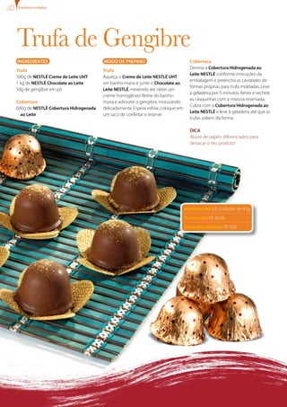 bombons trufados




Trufa de Gengibre
INgREDIENTES                           MODO DE PREPARO                               Cobertura
                                                                                     Derreta a Cobertura Hidrogenada ao
Trufa                                  Trufa
                                                                                     Leite NESTLÉ conforme instruções da
500g de NESTLÉ Creme de Leite UHT      Aqueça o Creme de Leite NESTLÉ UHT
                                                                                     embalagem e preencha as cavidades de
1 kg de NESTLÉ Chocolate ao Leite      em banho-maria e junte o Chocolate ao
                                                                                     formas próprias para trufa moldadas. Leve
50g de gengibre em pó                  Leite NESTLÉ, mexendo até obter um
                                                                                     à geladeira por 5 minutos. Retire e recheie
                                       creme homogêneo. Retire do banho-
                                                                                     as casquinhas com a mistura reservada.
Cobertura                              maria e adicione o gengibre, misturando
                                                                                     Cubra com a Cobertura Hidrogenada ao
600g de NESTLÉ Cobertura Hidrogenada   delicadamente. Espere esfriar, coloque em
                                                                                     Leite NESTLÉ e leve à geladeira até que as
  ao Leite                             um saco de confeitar e reserve.
                                                                                     trufas soltem da forma.

                                                                                     DICA
                                                                                     Abuse de papéis diferenciados para
                                                                                     destacar o seu produto!




                                                                                   Rendimento: 43 unidades de 45g
                                                                                   Preço total: R$ 35,00
                                                                                   Preço por unidade: R$ 0,82
 