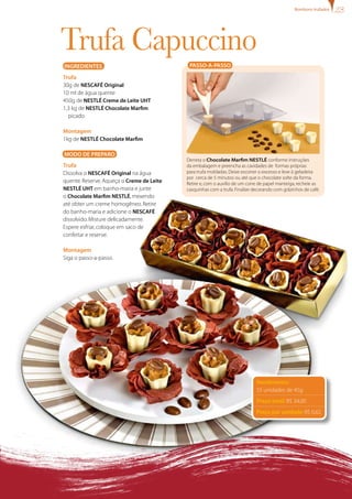 bombons trufados




Trufa Capuccino
INgREDIENTES                                PASSO-A-PASSO

Trufa
30g de NESCAFÉ Original
10 ml de água quente
450g de NESTLÉ Creme de Leite UHT
1,3 kg de NESTLÉ Chocolate Marfim
  picado

Montagem
1kg de NESTLÉ Chocolate Marfim

MODO DE PREPARO
                                           Derreta o Chocolate Marfim NESTLÉ conforme instruções
Trufa                                      da embalagem e preencha as cavidades de formas próprias
Dissolva o NESCAFÉ Original na água        para trufa moldadas. Deixe escorrer o excesso e leve à geladeira
                                           por cerca de 5 minutos ou até que o chocolate solte da forma.
quente. Reserve. Aqueça o Creme de Leite   Retire e, com o auxílio de um cone de papel manteiga, recheie as
NESTLÉ UHT em banho-maria e junte          casquinhas com a trufa. Finalize decorando com grãzinhos de café.
o Chocolate Marfim NESTLÉ, mexendo
até obter um creme homogêneo. Retire
do banho-maria e adicione o NESCAFÉ
dissolvido. Misture delicadamente.
Espere esfriar, coloque em saco de
confeitar e reserve.

Montagem
Siga o passo-a-passo.




                                                                             Rendimento:
                                                                             55 unidades de 45g
                                                                             Preço total: R$ 34,00
                                                                             Preço por unidade: R$ 0,62
 