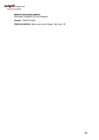 MODO DE DESCONGELAMENTO
Descongele na geladeira, fora da embalagem.

Ocasião : TODOS OS DIAS

FONTE DA RECEITA : Maria Luiza Cintra D´Angelo - São Paulo - SP




                                                                  126
 