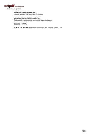 MODO DE CONGELAMENTO
Embale, extraia o ar, etiquete e congele.

MODO DE DESCONGELAMENTO
Descongele na geladeira, sem retirar da embalagem.

Ocasião : NATAL

FONTE DA RECEITA : Rosemar Dionísio dos Santos - Assis - SP




                                                              128
 