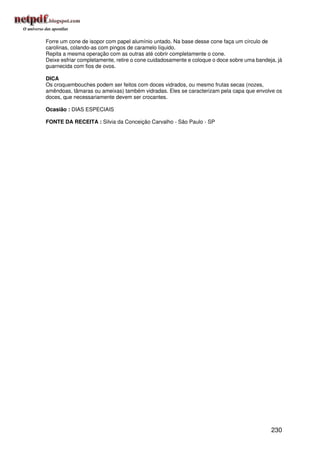 Forre um cone de isopor com papel alumínio untado. Na base desse cone faça um círculo de
carolinas, colando-as com pingos de caramelo líquido.
Repita a mesma operação com as outras até cobrir completamente o cone.
Deixe esfriar completamente, retire o cone cuidadosamente e coloque o doce sobre uma bandeja, já
guarnecida com fios de ovos.

DICA
Os croquembouches podem ser feitos com doces vidrados, ou mesmo frutas secas (nozes,
amêndoas, tâmaras ou ameixas) também vidradas. Eles se caracterizam pela capa que envolve os
doces, que necessariamente devem ser crocantes.

Ocasião : DIAS ESPECIAIS

FONTE DA RECEITA : Silvia da Conceição Carvalho - São Paulo - SP




                                                                                           230
 