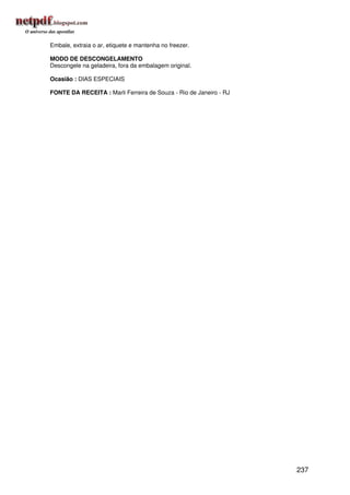 Embale, extraia o ar, etiquete e mantenha no freezer.

MODO DE DESCONGELAMENTO
Descongele na geladeira, fora da embalagem original.

Ocasião : DIAS ESPECIAIS

FONTE DA RECEITA : Marli Ferreira de Souza - Rio de Janeiro - RJ




                                                                   237
 