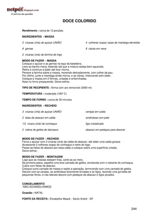 DOCE COLORIDO

Rendimento : cerca de 12 porções

INGREDIENTES - MASSA

2 xícaras (chá) de açúcar UNIÃO                      4 colheres (sopa) rasas de manteiga derretida

8 gemas                                              8 claras em neve

2 xícaras (chá) de farinha de trigo

MODO DE FAZER - MASSA
Coloque o açúcar e as gemas na taça da batedeira.
Leve ao banho-maria, batendo até que a mistura esteja bem aquecida.
Retire e continue a bater até ficar morna.
Peneire a farinha sobre a massa, mexendo delicadamente, com colher de pau.
Por último, junte a manteiga ainda morna, e as claras, misturando sem bater.
Coloque a massa em 2 fôrmas, untadas e enfarinhadas.
Asse no forno preaquecido. Deixe esfriar.

TIPO DE RECIPIENTE : fôrma com aro removível (3000 ml)

TEMPERATURA : moderada (180º C)

TEMPO DE FORNO : cerca de 30 minutos

INGREDIENTES - RECHEIO

3 xícaras (chá) de açúcar UNIÃO                      cerejas em calda

2 latas de abacaxi em calda                          amêndoas com pele

1/2 xícara (chá) de conhaque                         figo cristalizado

2 vidros de geléia de damasco                        abacaxi em pedaços para decorar


MODO DE FAZER - RECHEIO
Ferva o açúcar com 2 xícaras (chá) da calda do abacaxi, até obter uma calda grossa.
Acrescente 2 colheres (sopa) do conhaque e retire do fogo.
Passe as fatias de abacaxi por essa calda e coloque sobre uma superfície untada.
Deixe esfriar.

MODO DE FAZER - MONTAGEM
Logo que as massas estejam frias, corte-as ao meio.
Na primeira placa, espalhe uma leve camada de geléia, amolecida com o restante do conhaque.
Cubra com fatias de abacaxi.
Coloque outra camada de massa e repita a operação, terminando com uma camada de geléia.
Decore com as cerejas, as amêndoas levemente torradas e os figos, fazendo uma grinalda de
pequenas flores, e nas laterais decore com pedaços de abacaxi e figos picados.


CONGELAMENTO
NÃO ACONSELHAMOS

Ocasião : NATAL

FONTE DA RECEITA : Elizabethe Maack - Santo André - SP


                                                                                           244
 