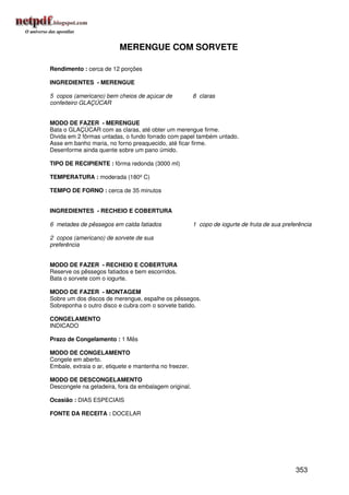 MERENGUE COM SORVETE

Rendimento : cerca de 12 porções

INGREDIENTES - MERENGUE

5 copos (americano) bem cheios de açúcar de             8 claras
confeiteiro GLAÇÚCAR


MODO DE FAZER - MERENGUE
Bata o GLAÇÚCAR com as claras, até obter um merengue firme.
Divida em 2 fôrmas untadas, o fundo forrado com papel também untado.
Asse em banho maria, no forno preaquecido, até ficar firme.
Desenforme ainda quente sobre um pano úmido.

TIPO DE RECIPIENTE : fôrma redonda (3000 ml)

TEMPERATURA : moderada (180º C)

TEMPO DE FORNO : cerca de 35 minutos


INGREDIENTES - RECHEIO E COBERTURA

6 metades de pêssegos em calda fatiados                 1 copo de iogurte de fruta de sua preferência

2 copos (americano) de sorvete de sua
preferência


MODO DE FAZER - RECHEIO E COBERTURA
Reserve os pêssegos fatiados e bem escorridos.
Bata o sorvete com o iogurte.

MODO DE FAZER - MONTAGEM
Sobre um dos discos de merengue, espalhe os pêssegos.
Sobreponha o outro disco e cubra com o sorvete batido.

CONGELAMENTO
INDICADO

Prazo de Congelamento : 1 Mês

MODO DE CONGELAMENTO
Congele em aberto.
Embale, extraia o ar, etiquete e mantenha no freezer.

MODO DE DESCONGELAMENTO
Descongele na geladeira, fora da embalagem original.

Ocasião : DIAS ESPECIAIS

FONTE DA RECEITA : DOCELAR




                                                                                               353
 