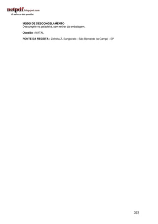 MODO DE DESCONGELAMENTO
Descongele na geladeira, sem retirar da embalagem.

Ocasião : NATAL

FONTE DA RECEITA : Zelinda Z. Sangiorato - São Bernardo do Campo - SP




                                                                        378
 