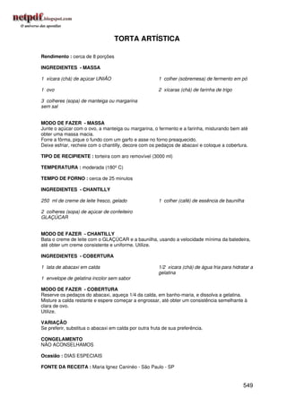 TORTA ARTÍSTICA

Rendimento : cerca de 8 porções

INGREDIENTES - MASSA

1 xícara (chá) de açúcar UNIÃO                         1 colher (sobremesa) de fermento em pó

1 ovo                                                  2 xícaras (chá) de farinha de trigo

3 colheres (sopa) de manteiga ou margarina
sem sal


MODO DE FAZER - MASSA
Junte o açúcar com o ovo, a manteiga ou margarina, o fermento e a farinha, misturando bem até
obter uma massa macia.
Forre a fôrma, pique o fundo com um garfo e asse no forno preaquecido.
Deixe esfriar, recheie com o chantilly, decore com os pedaços de abacaxi e coloque a cobertura.

TIPO DE RECIPIENTE : torteira com aro removível (3000 ml)

TEMPERATURA : moderada (180º C)

TEMPO DE FORNO : cerca de 25 minutos

INGREDIENTES - CHANTILLY

250 ml de creme de leite fresco, gelado                1 colher (café) de essência de baunilha

2 colheres (sopa) de açúcar de confeiteiro
GLAÇÚCAR


MODO DE FAZER - CHANTILLY
Bata o creme de leite com o GLAÇÚCAR e a baunilha, usando a velocidade mínima da batedeira,
até obter um creme consistente e uniforme. Utilize.

INGREDIENTES - COBERTURA

1 lata de abacaxi em calda                             1/2 xícara (chá) de água fria para hidratar a
                                                       gelatina
1 envelope de gelatina incolor sem sabor

MODO DE FAZER - COBERTURA
Reserve os pedaços do abacaxi, aqueça 1/4 da calda, em banho-maria, e dissolva a gelatina.
Misture a calda restante e espere começar a engrossar, até obter um consistência semelhante à
clara de ovo.
Utilize.

VARIAÇÃO
Se preferir, substitua o abacaxi em calda por outra fruta de sua preferência.

CONGELAMENTO
NÃO ACONSELHAMOS

Ocasião : DIAS ESPECIAIS

FONTE DA RECEITA : Maria Ignez Caninéo - São Paulo - SP


                                                                                               549
 