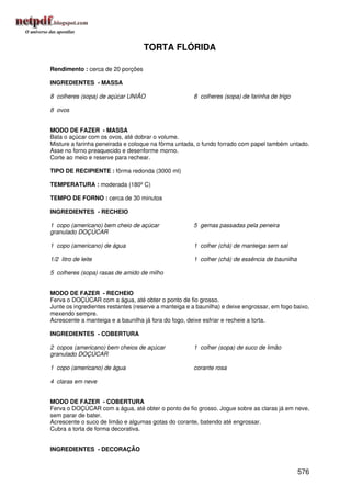 TORTA FLÓRIDA

Rendimento : cerca de 20 porções

INGREDIENTES - MASSA

8 colheres (sopa) de açúcar UNIÃO                     8 colheres (sopa) de farinha de trigo

8 ovos


MODO DE FAZER - MASSA
Bata o açúcar com os ovos, até dobrar o volume.
Misture a farinha peneirada e coloque na fôrma untada, o fundo forrado com papel também untado.
Asse no forno preaquecido e desenforme morno.
Corte ao meio e reserve para rechear.

TIPO DE RECIPIENTE : fôrma redonda (3000 ml)

TEMPERATURA : moderada (180º C)

TEMPO DE FORNO : cerca de 30 minutos

INGREDIENTES - RECHEIO

1 copo (americano) bem cheio de açúcar                5 gemas passadas pela peneira
granulado DOÇÚCAR

1 copo (americano) de água                            1 colher (chá) de manteiga sem sal

1/2 litro de leite                                    1 colher (chá) de essência de baunilha

5 colheres (sopa) rasas de amido de milho


MODO DE FAZER - RECHEIO
Ferva o DOÇÚCAR com a água, até obter o ponto de fio grosso.
Junte os ingredientes restantes (reserve a manteiga e a baunilha) e deixe engrossar, em fogo baixo,
mexendo sempre.
Acrescente a manteiga e a baunilha já fora do fogo, deixe esfriar e recheie a torta.

INGREDIENTES - COBERTURA

2 copos (americano) bem cheios de açúcar              1 colher (sopa) de suco de limão
granulado DOÇÚCAR

1 copo (americano) de água                            corante rosa

4 claras em neve


MODO DE FAZER - COBERTURA
Ferva o DOÇÚCAR com a água, até obter o ponto de fio grosso. Jogue sobre as claras já em neve,
sem parar de bater.
Acrescente o suco de limão e algumas gotas do corante, batendo até engrossar.
Cubra a torta de forma decorativa.


INGREDIENTES - DECORAÇÃO


                                                                                               576
 