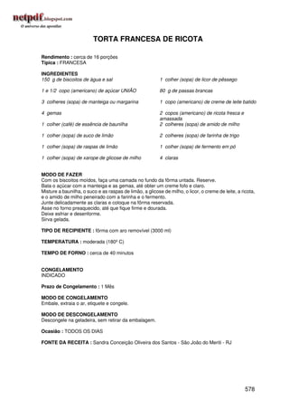 TORTA FRANCESA DE RICOTA

Rendimento : cerca de 16 porções
Típica : FRANCESA

INGREDIENTES
150 g de biscoitos de água e sal                          1 colher (sopa) de licor de pêssego

1 e 1/2 copo (americano) de açúcar UNIÃO                  80 g de passas brancas

3 colheres (sopa) de manteiga ou margarina                1 copo (americano) de creme de leite batido

4 gemas                                                   2 copos (americano) de ricota fresca e
                                                          amassada
1 colher (café) de essência de baunilha                   2 colheres (sopa) de amido de milho

1 colher (sopa) de suco de limão                          2 colheres (sopa) de farinha de trigo

1 colher (sopa) de raspas de limão                        1 colher (sopa) de fermento em pó

1 colher (sopa) de xarope de glicose de milho             4 claras


MODO DE FAZER
Com os biscoitos moídos, faça uma camada no fundo da fôrma untada. Reserve.
Bata o açúcar com a manteiga e as gemas, até obter um creme fofo e claro.
Misture a baunilha, o suco e as raspas de limão, a glicose de milho, o licor, o creme de leite, a ricota,
e o amido de milho peneirado com a farinha e o fermento.
Junte delicadamente as claras e coloque na fôrma reservada.
Asse no forno preaquecido, até que fique firme e dourada.
Deixe esfriar e desenforme.
Sirva gelada.

TIPO DE RECIPIENTE : fôrma com aro removível (3000 ml)

TEMPERATURA : moderada (180º C)

TEMPO DE FORNO : cerca de 40 minutos


CONGELAMENTO
INDICADO

Prazo de Congelamento : 1 Mês

MODO DE CONGELAMENTO
Embale, extraia o ar, etiquete e congele.

MODO DE DESCONGELAMENTO
Descongele na geladeira, sem retirar da embalagem.

Ocasião : TODOS OS DIAS

FONTE DA RECEITA : Sandra Conceição Oliveira dos Santos - São João do Meriti - RJ




                                                                                                    578
 