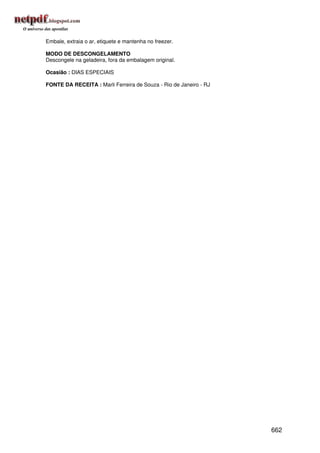 Embale, extraia o ar, etiquete e mantenha no freezer.

MODO DE DESCONGELAMENTO
Descongele na geladeira, fora da embalagem original.

Ocasião : DIAS ESPECIAIS

FONTE DA RECEITA : Marli Ferreira de Souza - Rio de Janeiro - RJ




                                                                   662
 