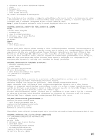 4 colheres de sopa de azeite de oliva La Violetera;
1 cebola;
3 dentes de alho;
1 cálice de vinho madeira;
1 colher de café de açúcar;
sal, pimenta e folhas frescas de manjerona.

Pique os tomates, o alho, e a cebola e refogue no azeite até dourar. Acrescente o vinho os tomates secos e o açúcar
e deixe cozinhar por mais ou menos 10 minutos em fogo baixo. Coloque as azeitonas, as alcaparras e por ultimo,
acrescente o sal, a pimenta e a manjerona. A parte cozinhar o Penne Al Dente.
Dica: O açúcar é para tirar a acidez do molho. O tomate desidratado não precisa ser reidratado.

MACARRÃO PENNE AO PESTO DE TOMARE SECO E AGRIÃO
Pesto
1/2 maço médio de agrião
2 dentes de alho
1 xícara de chá de tomate seco
8 colheres de sopa de azeite de oliva
4 nozes médias sem casca
sal a gosto
Massa
500g de penne
1 colher de sopa de sal

Limpe e lave o agrião, seque-o, separe somente as folhas e os talos mais macios e reserve. Descasque os dentes de
alho e coloque-os no processador. Junte o agrião, o tomate seco, o azeite de oliva e metade das nozes. Pulse por 30
segundos, ou até obter uma pasta homogênea. Reserve. Coloque o macarrão numa panela com 5 litros de água
fervente e o sal. Cozinhe por 10 a 12 minutos, ou até a massa ficar ¿al dente¿. Retire do fogo, escorra a água e
coloque nos pratos. Distribua o pesto e salpique o restante das nozes trituradas grosseiramente. Sirva em seguida.
Dica: Para uma versão ainda mais simples, prepare o penne apenas na manteiga e sirva com gorgonzola. O
acentuado sabor do queijo irá contrastar com a suavidade dos demais ingredientes.

MACARRÃO PENNE COM PIMENTÃO E PUPUNHA
2 pimentões vermelhos médios
2 cebolas médias
250 g de pupunha em conserva
10 ramos de manjericão
1 colher de sopa de azeite de oliva espanhol
250 g de macarrão tipo penne
Sal a gosto

Lave os pimentões. Parta-os ao meio, tire as sementes e os filamentos internos brancos. Lave os pimentões
novamente e pique-os em tiras no sentido do comprimento. Reserve.
Descasque a cebola, lave-a e pique em gomos finos. Corte a pupunha em tiras finas e reserve.
Lave o manjericão, seque com toalha de papel, separe somente as folhas. Rasgue-as com as mãos. Reserve.
Coloque em uma panela o azeite de oliva, os pimentões e a cebola. Leve ao fogo e refogue, mexendo de vez em
quando, por 5 minutos ou até os legumes ficarem al dente. Incorpore a pupunha e o manjericão. Refogue, mexendo
de vez em quando, por mais 2 minutos. Acerte o sal e retire do fogo.
Enquanto isso coloque em uma panela 2,5 litros de água e 2 colheres de chá de sal e leve ao fogo por 16 minutos
ou até ferver. Acrescente o penne e cozinhe, mexendo de vez em quando, por 12 minutos ou até ficar al dente.
Retire do fogo. Escorra a água e arrume a massa nos pratos. Distribua o molho e sirva.

MACARRÃO PENNE COM QUEIJO EMMENTAL
Macarrão tipo penne cozido al dente
1 colher de sopa de manteiga Aviação
queijo emmenthal ralado grosseiramente
pimenta-do-reino moída na hora
folhinhas de sálvia fresquíssimas

Misture tudo. Servir este prato com guardanapo xadrez vermelho e branco dá um toque íntimo que cai bem, à noite.

MACARRÃO PENNE AO RAGU PICANTE DE VERDURAS
400 g de penne rigate (ou outro macarrão curto)
4 alcachofras
suco de 1 limão
2 colheres de sopa de azeite de oliva
1 cebola bem picada
12 tomates-cereja partidos ao meio
1 maço pequeno de manjericão
½ pimenta dedo-de-moça picada
sal e pimenta-do-reino a gosto

                                                                                                               216
 