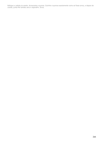 Refogue a cebola no azeite. Acrescente a quinoa. Cozinhe a quinoa exactamente como se fosse arroz, e depois de
cozida, junte-lhe tomate seco e espinafre. Sirva.




                                                                                                            268
 