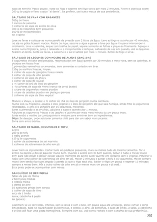 sopa de tomilho fresco picado. Volte ao fogo e cozinhe em fogo baixo por mais 2 minutos. Retire e distribua sobre
200 g de paglia e fieno cozido “al dente”. Se preferir, use outra massa de sua preferência.

SALTEADO DE FAVA COM RABANETE
500g de favas
4 ramos de salsinha
3 colheres de sopa de azeite de oliva
300 g de rabanetes bem pequenos
100 g de minipimentões
sal a gosto

Lave as favas e coloque-as numa panela de pressão com 2 litros de água. Leve ao fogo e cozinhe por 40 minutos,
ou até os grãos ficarem macios. Retire do fogo, escorra a água e passe a fava por água fria para interromper o
cozimento. Lave a salsinha, seque com toalha de papel, separe somente as folhas e pique-as finamente. Aqueça o
azeite numa frigideira, junte o rabanete e o minipimentão e refogue, salteando de vez em quando, até os legumes
ficarem al dente. Junte as favas, a salsinha e o sal e salteie por mais 1 minuto. Retire do fogo e sirva.

SALTEADO DE LEGUMES COM MOLHO DE ALHO E GENGIBRE
6 cogumelos shiitake desidratados, reconstituídos em água quente por 20 minutos a meia hora, sem os cabinhos, e
picados em fatias finas
2 pimentões vermelhos ou amarelos, sem sementes e cortados em tiras
250g de ervilhas frescas, limpas
1 colher de sopa de gengibre fresco ralado
1 colher de sopa de alho picado
3 colheres de sopa de shoyu
1 colher de sopa de açúcar
1 ½ colher de chá de óleo de gergelim
1 ½ colheres de sopa de vinho branco de arroz (sake)
1 xícara de cogumelos frescos picados
1 xícara de cebolas picadas em pedaços grandes
2 colheres de sopa de óleo vegetal

Misture o shoyu, o açúcar e ½ colher de chá de óleo de gergelim numa cumbuca.
Numa wok ou frigideira, aqueça o óleo vegetal e o óleo de gergelim até que saia fumaça, então frite os cogumelos
reidratados, o alho e o gengibre por 15 segundos, mexendo.
Junte o pimentão e as ervilhas, adicione o sake e cozinhe por 1 minuto.
Adicione os cogumelos frescos e as cebolas e cozinhe por mais meio minuto ou um pouco mais.
Junte então o moilho da cumbuquinha e misture para envolver bem os ingredientes.
Dica: Se desejar, pode adicionar pimenta chilli para dar um sabor mais picante.
Sirva com arroz branco.

SALTEADO DE NABO, COGUMELOS E TOFU
azeite
200 g de tofu
1 nabo grande
150 g de cogumelos
1 colher de sobremesa de sal marinho
2 colheres de sobremesa de alho em pó

Lavar bem os ingredientes. Cortar tudo em pedaços pequenos, mais ou menos tudo do mesmo tamanho. Pôr o
azeite na panela e deixar aquecer muito bem. Quando o azeite estiver bem quente, deitar o nabo e mexer muito
bem para não pegar e deixar passar aquele momento do azeite super quente em contacto com o vegetal. Polvilhar o
nabo com uma colher de sobremesa de alho em pó. Mexer 2 minutos e juntar o tofu e os cogumelos. Mexer sempre
muito bem senão fica tudo pegado à panela já que o fogo está alto. Baixar o fogo um pouco e esperar 10 minutos
sempre a mexer bem. Pôr a outra colher de alho em pó e mexer mais um pouco e já está.
Este prato pode-se acompanhar com massa.

SANDUÍCHE DE BERINJELA
fatias de pão de fôrma
2 berinjelas médias
1 cebola média
1 dente de alho
10 azeitonas pretas sem caroço
1 colher de sopa de óleo
suco de 1 limão
salsa, cebolinha à gosto
sal (pouco)

Cozinham-se as berinjelas, inteiras, sem a casca e sem o talo, em pouca água até amolecer. Deixe esfriar e corte
em pedaços. Bata no liquidificador as berinjelas, a cebola, o alho, as azeitonas, o suco do limão, a salsa, a cebolinha
e o óleo até ficar uma pasta homogênea. Tempere com sal. Use como recheio e com o molho de sua preferência.

                                                                                                                   302
 