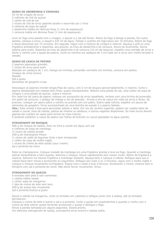 SUSHI DE ABOBRINHA E CENOURA
25 ml de vinagre de arroz
2 colheres de chá de açúcar
1 colher de chá de sal
1 xícara de chá de arroz japonês lavado e escorrido por 1 hora
2 colheres de sopa de saquê
1 abobrinha média em lâminas finas (1 mm de espessura)
1 cenoura média em lâminas finas (1 mm de espessura)

Leve ao fogo uma panela com o vinagre, o açúcar e o sal até ferver. Retire do fogo e tampe a panela. Em outra
panela, coloque o arroz, o saquê e 225 ml de água. Tampe e cozinhe em fogo baixo por 10 minutos. Retire do fogo
e deixe descansar por 15 minutos. Em seguida, regue com a mistura de vinagre e reserve. Aqueça o grill ou uma
frigideira antiaderente e disponha, aos poucos, as tiras de abobrinha e de cenoura. Doure-as levemente. Numa
esteira para sushi, disponha as tiras de abobrinha e de cenoura (10 cm de largura), espalhe uma camada de arroz e
feche o rolinho com a ajuda da esteira. Corte os rolinhos em pedaços de 3 cm cada um e sirva com molho teriyaki e
wasabi.

SUSHI DE CASCA DE PEPINO
2 pepinos japoneses grandes
1 xícara de arroz para sushi
Abacate em pedaços de 1 cm, manga em tirinhas, pimentão-vermelho em tirinhas, cenoura em palitos
Vinagre de vinho branco
Wasabi
Sal a gosto
Sementes de gergelim cruas

Descasque os pepinos tirando longas fitas da casca, com 2 cm de largura aproximadamente, e reserve. Corte o
pepino desdascado em rodelas bem finas, quase transparentes. Misture uma pitada de sal, uma colher de sopa de
vinagre e uma pitada de açúcar, cubra e reserve.
Em cada tira de casca de pepino coloque um pouquinho de arroz espalhado, recheie com uma tirinha de pimentão,
um palito de cenoura, 1 pedaço de manga e um de abacate. Enrole a tira de casca em volta do arroz e feche. Se
precisar, coloque um apoio sobre o rolinho ou prenda com um palito. Sobre cada rolinho, espalhe um pouco de
sementes de gergelim. Sirva acompanhado de uma bolinha de wasabi e o pepino fatiado.
Obs.: Esta receita é boa para aproveitar sobras e talos. Em vez do recheio sugerido, podem ser usados talos de
salsão e couve, tiras de cebola, palitos de inhame ou abóbora, e outros vegetais disponíveis. Os mais duros devem
apenas ser cozidos no vapor para tornar-se mais macios.
É possível substituir a casca de pepino por folhas de brócolis ou couve passadas na água quente.

STROGONOFF DE NHOQUE
400 g de nhoque de batata, feito na hora e cozido em água com sal
4 colheres de sopa de manteiga
½ xícara de cebola picada
200 g de champignon fresco
½ xícara de caldo de legumes forte e bem temperado
1 colher de sopa de molho inglês
1 xícara de creme de leite azedo (sour cream)
sal e pimenta-do-reino

Fatie os champignons. Coloque metade da manteiga em uma frigideira grande e leve ao fogo. Quando a manteiga
estiver borbulhando e bem quente, adicione o nhoque. Doure rapidamente sem mexer muito. Retire da frigideira e
reserve. Adicione na mesma frigideira a manteiga restante. Aqueça bem e coloque a cebola. Refogue para que a
cebola fique bem macia e acrescente os cogumelos. Refogue por mais 2 ou 3 minutos, regue com o molho inglês e
coloque o nhoque novamente na frigideira. Regue com o caldo e leve à fervura. Acrescente o creme, misture bem e
tempere com sal e pimenta-do-reino. Não deixe ferver novamente. Sirva.

STROGONOFF DE QUEIJO
4 tomates sem pele e sem sementes
1 cebola média ralada
1 colher sopa de margarina
1 lata de creme de leite sem soro
400 g de queijo tipo mussarela
Sal e pimenta branca a gosto

Doure a cebola na margarina, corte os tomates em cubinhos e refogue junto com a cebola, até os tomates
derreterem.
Coloque o creme de leite e acerte o sal e a pimenta. Corte o queijo em quadradinhos e quando o molho com o
creme de leite estiver quase fervendo acrescente o queijo e desligue o fogo.
Deixe a panela tampada por alguns segundos. Estará pronto.
Um delicioso estrogonofe de queijo, acompanha arroz branco e batata palha.


                                                                                                              328
 