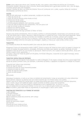 Caldo: Leve a água para ferver com 2 dentes de alho, sal a gosto e duas folhas de chicória por 10 minutos.
Acrescente nhoque e deixe por mais 5 minutos. Numa outra panela leve a goma para cozinhar com 1 litro de água,
mexendo sempre para não empelotar.
Coloque 3 dentes de alho e as folhas de chicória. Sirva em cumbucas com o caldo, a goma, folhas de mandioca
desidratadas e pimenta de cheiro.

TACOS
300g de tofu defumado, ou glúten temperado, cortado em tiras finas
1 colher de chá de sal
1 colher de chá de pimenta preta moída na hora
2 colheres de chá de azeite
1 ½ copos de cebola picadinha
1 pimenta pequena jalapeño, sem sementes, picada
½ copo de caldo de legumes bem temperado, mas com pouco sal
1 copo de tomate cereja em metades
2 colheres de salsinha picada
2 colheres de suco de lima fresco
8 tortillas de farinha de trigo (prontas ou feitas na hora)

Aqueça uma panela antiaderente. Frite no azeite a cebola e a pimenta jalapeño, temperadas com pimenta do reino
e sal, até dourar bem a cebola. Adicione o caldo de legumes e o glúten em tiras, e mexa bem para desgrudar. Deixe
cozinhar por 5 minutos, adicione os tomates em metades e cozinhe por 2 minutos, sempre com a panela
destampada. Despeje o suco de lima e a salsinha, cozinhe por mais um minuto mexendo, até que esteja pronto.
Aqueça as tortillas conforme instruções da embalagem. Espalhe a mistura por cada tortilla, enrole e sirva.

TAQUITOS
12 unidades de discos de massa de pastel (com cerca de 15cm de diâmetro)

Preaqueça o forno em temperatura média (180°C). Dobre os discos de massa ao meio como um pastel e coloque no
centro um pedaço de papel-alumínio amassado, formando uma bola, para separar as partes. Acomode em uma
assadeira e leve ao forno por 10 minutos ou até dourar. Retire do forno, tire o papel e reserve até esfriar. Sirva com
recheio a gosto (chilli, guacamole...)
Se cortar o disco de massa de pastel em 04 partes, formando triângulos, e assando-os em papel manteiga, temos
os TACOS CHIPS.

TARATOR (SOPA FRIA DE PEPINO)
Tarator é uma sopa de iogurte muito popular no verão na Bulgária. É de origem oriental, tal como outras sopas frias
típicas de outras cozinhas como, por exemplo, o okroshka na Rússia, o gaspacho na Espanha e o diadjik na Turquia.

2 pepinos sem casca e sem sementes
500ml de iogurte natural
5 colheres de sopa de nozes finamente picadas
2 colheres de sopa de azeite
1 colher de sopa de endro picado
½ dente de alho picado
sal
gelo picado

Descasque os pepinos, e corte-os ao meio no sentido do comprimento. Limpe as sementes com uma colherzinha.
Numa peneira, salpique os pepinos com sal e deixe escorrer por 15 minutos sobre uma vasilha.
Depois, lave-os em água fria, ponha sobre um papel absorvente para secar e corte-os em cubinhos pequenos.
Lave o endro, seque com toalha de papel, separe somente as folhas e pique bem picadinho.
Numa tigela, misture muito bem todos os ingredientes e leve à geladeira por, no mínimo, 1 hora.
Use uns pedacinhos de nozes para enfeitar e sirva com 3 ou 4 cubos de gelo moídos em cada prato.
Dica: se preferir, pode bater todos os ingredientes no liquidificador e servir como creme.

TARTINE DE TOMATES A LA TOMME DE SAVOIE
1 pão ciabatta
6 tomates fatiados
170g de queijo Gouda
80g de azeitonas pretas em converva, sem caroço
60g de nozes
Manjericão fresco
Azeite de oliva extra-virgem
Sal marinho
Pimenta-do-reino moída na hora
Uma pitada de ervas de Provence




                                                                                                                  332
 