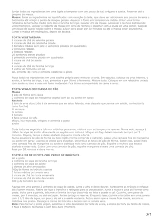 Juntar todos os ingredientes em uma tigela e temperar com um pouco de sal, orégano e azeite. Reservar até o
preparo da massa.
Massa: Bater os ingredientes no liquidificador com exceção do leite, que deve ser adicionado aos poucos durante o
batimento até atingir o ponto de mingau grosso. Aquecer o forno em temperatura média. Untar uma forma
refratária de tamanho médio com óleo e farinha de trigo. Colocar 2/3 da massa. Adicionar o recheio distribuindo
uniformemente. Colocar o restante da massa em cima do recheio e espalhar com a ajuda de uma colher. Salpicar
um pouco de queijo ralado sobre a massa. Levar para assar por 30 minutos ou até a massa estar douradinha.
Cortar a massa em retângulos, depois de assada.

TORTA VEGETARIANA
2 xícaras de chá de salsinha picada
2 xícaras de chá de cebolinha picada
4 tomates médios sem pele e sementes picados em quadrados
2 cenouras raladas
2 cebolas raladas
20 azeitonas pretas picadas
1 pimentão vermelho picado em quadrados
1 xícara de chá de azeite
4 ovos
2 xícaras de chá de farinha de trigo
1 colher de fermento em pó
sal, pimenta-do-reino e pimenta-calabresa a gosto

Pique todos os ingredientes em uma vasilha própria para misturar a torta. Em seguida, coloque os ovos inteiros, o
azeite, a farinha de trigo, o sal, pimentas e por último o fermento. Misture tudo. Coloque em um refratário untado
com azeite ou óleo e asse em forno moderado. Fica ótima acompanhado de carne e arroz.

TORTA VEGAN COM MASSA DE PÃO
Massa
1 pão de fôrma sem casca
2 colheres de sopa de margarina vegetal com sal ou azeite em spray
Recheio
1 talo de erva doce (não é da semente que eu estou falando, mas daquela que parece um salsão, conhecida tb
como funcho)
½ cenoura
½ cebola
1 tomate
1 fatia grossa de tofu
shoyu, noz moscada, orégano e pimenta a gosto
azeite

Corte todos os vegetais e tofu em cubinhos pequenos, misture com os temperos e reserve. Numa wok, aqueça 1
colher de sopa de azeite. Acrescente os vegetais em cubos e refogue em fogo baixo mexendo sempre por 5
minutos. Depois, tampe e deixe abafado enquanto monta a torta.
Numa assadeira de pão de forma ou bolo inglês (forma comprida e estreita), passe uma camada fina de margarina
ou azeite em spray, usando os dedos para espalhar. Deistribua as fatias de pão de fôrma. Sobre elas, passe mais
uma camada fina de margarina ou azeite e distribua mais uma camada de pão. Espalhe o recheio que estava
abafado e reservado. Cubra com uma camada de pão, espalhe margarina e mais uma camada de pão.
Asse por 20 minutos e sirva morno.

TORTELLINI DE RICOTA COM CREME DE BRÓCOLIS
sal a gosto
2 colheres de sopa de farinha de trigo
3 colheres de sopa de azeite
3 dentes de alho amassados
500g de flores de brócolis cozidas
3 fatias médias de tomate seco
1 xícara de chá de ricota amassada
2 xícaras de chá de leite desnatado
300 g de tortellini de ricota

Aqueça em uma panela 2 colheres de sopa de azeite, junte o alho e deixe dourar. Acrescente os brócolis e refogue
até ficarem macios. Retire do fogo e transfira o refogado para o processador. Junte a ricota e bata até formar uma
pasta. Volte para a panela, adicione a farinha de trigo dissolvida no leite e acerte o sal. Cozinhe, sem parar de
mexer, por 8 minutos, ou até encorpar. Retire do fogo e reserve. Enquanto isso, cozinhe o tortellini em uma panela
com 1 1/2 litro de água, um pouco de sal e o azeite restante. Retire assim que a massa ficar macia, escorra e
distribua nos pratos. Despeje o creme de brócolis e decore com o tomate seco.
Dica: Para tornar o prato vegan, substitua o leite desnatado por leite de aveia, a ricota por tofu ou farofa de nozes,
e faça o tortelini rechando-o com tofu duro (momen).


                                                                                                                   347
 