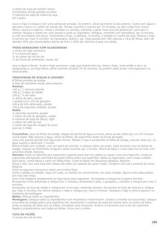 1 colher de sopa de tomilho fresco
10 tomates-cereja partidos ao meio
3 colheres de sopa de molho de soja
sal a gosto

Lave o trigo e coloque-o em uma panela de pressão. Se preferir, deixe de molho no dia anterior. Cubra com água e
adicione o louro e 1 colher de chá de sal. Tampe a panela e cozinhe por 15 minutos, ou até o trigo ficar macio.
Retire, escorra e reserve. Limpe o shiitake e o shimeji, retirando a parte mais dura do pedúnculo. Lave bem e
reserve. Aqueça o azeite em uma panela e junte os cogumelos. Refogue, mexendo com delicadeza, por 3 minutos
ou até murcharem um pouco. Acrescente o trigo, a salsinha, o tomilho, o tomate e o molho de soja. Reduza o fogo
e cozinhe por mais 5 minutos. Se necessário, acerte o sal. Cada porção tem 385 calorias e 14 g de fibras, além de
atender 50% das necessidades diárias de ferro e 40% de vitamina A para um adulto.

TRIGO SARRACENO COM OLEAGINOSAS
1 xícara de trigo sarraceno
2 ½ xícaras de água
¼ de colher de chá de sal
½ de xícara de amêndoas, nozes, etc

Leve a água a ferver. Junte o trigo sarraceno. Logo que levante fervura, baixe o fogo. Junte então o sal e as
oleaginosas e, em fogo baixo, deixe cozinhar durante 25-30 minutos. Se preferir pode juntar uma especiaria ou
salsa picada.

TROUXINHAS DE ACELGA E LEGUMES
8 folhas grandes de acelga
4 tiras de cebolinha verde, para amarrar
Recheio
140 g / 1 cenoura grande
100 g / 2 talos de salsão
100 g / ¼ de nabo
½ dente de alho, picado
1 pedaço (2,5 cm) de gengibre
100 g de tofu defumado, picado
100 g de cogumelo shiitake, picado
Molho
½ pimenta vermelha, picada
1 colher de chá de gengibre, ralado
4 colheres de sopa de shoyu, light
1 colher de café de mel
1 colher de sopa de vinagre de arroz
suco de 1 limão

Trouxinhas: Lave as folhas de acelga. Depois do banho de água corrente, deixe-as de molho por uns 10 minutos
numa tigela. Não escorra a água, retire as folhas. As sujeirinhas ficam no fundo da tigela.
Leve uma panela grande com água para ferver. Abaixe o fogo e acrescente as folha de acelga, uma de cada vez, na
água quente e deixe por 1 minuto.
Retire a folha com cuidado, com um garfo de cozinha, e coloque sobre um prato. Após terminar com as folhas de
acelga, coloque as cebolinhas na água e deixe cozinhar por 1 minuto. Retire da água e corte cada tira ao meio com
uma faca afiada. Reserve.
Recheio: Corte os cabinhos dos cogumelos (guarde para usar em caldos ou sopas) com uma faquinha. Limpe os
cogumelos esfregando uma folha de papel-toalha sobre sua superfície. Apóie os cogumelos, com a base voltada
para baixo, numa tábua e corte em fatias finas. Corte as fatias em pequenos pedaços. Reserve.
Pique o tofu com uma faca bem afiada até obter um aspecto de carne moída. Tempere com sal e pimenta do reino.
Reserve.
Corte os legumes (cenoura e nabo) em tirinhas finas.
Corte o salsão na metade. Faça um corte, no sentido do comprimento, em cada metade. Agora corte cada pedaço
em tiras bem finas.
Leve uma frigideira antiaderente ao fogo baixo para esquentar. Acrescente a margarina e espere derreter.
Acrescente o tofu defumado e refogue por 2 minutos. Acrescente o alho, o gengibre, o shiitake e refogue por mais 2
minutos.
Acrescente as tiras de salsão e refogue por 2 minutos, mexendo sempre. Acrescente as tiras de cenoura e refogue
por mais 2 minutos. Por último coloque o nabo e refogue por mais 2 minutos. Desligue o fogo e volte a aquecer no
momento da montagem.
Molho: Misture todos os ingredientes.
Montagem: Coloque todos os ingredientes num recipiente e misture bem. Comece a montar as trouxinhas: coloque
uma folha de acelga sobre uma superfície lisa. Acrescente 2 colheres de sopa do recheio bem no centro da folha.
Junte as bordas da folha com os dedos, formando uma trouxinha. Amarre a trouxinha com a tira de cebolinha.
Repita o procedimento com todas as folhas. Sirva com o molho.

TUTU DE FEIJÃO
½ xícara de chá de óleo

                                                                                                                349
 