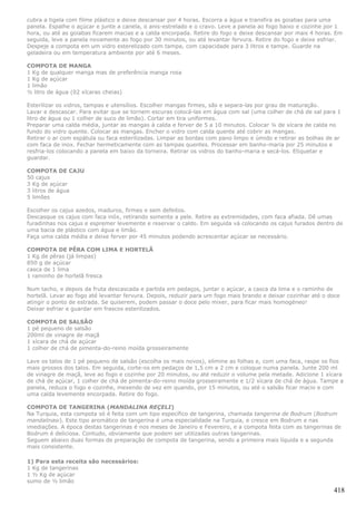 cubra a tigela com filme plástico e deixe descansar por 4 horas. Escorra a água e transfira as goiabas para uma
panela. Espalhe o açúcar e junte a canela, o anis-estrelado e o cravo. Leve a panela ao fogo baixo e cozinhe por 1
hora, ou até as goiabas ficarem macias e a calda encorpada. Retire do fogo e deixe descansar por mais 4 horas. Em
seguida, leve a panela novamente ao fogo por 30 minutos, ou até levantar fervura. Retire do fogo e deixe esfriar.
Despeje a compota em um vidro esterelizado com tampa, com capacidade para 3 litros e tampe. Guarde na
geladeira ou em temperatura ambiente por até 6 meses.

COMPOTA DE MANGA
1 Kg de qualquer manga mas de preferência manga rosa
1 Kg de açúcar
1 limão
½ litro de água (02 xícaras cheias)

Esterilizar os vidros, tampas e utensílios. Escolher mangas firmes, sãs e separa-las por grau de maturação.
Lavar e descascar. Para evitar que se tornem escuras colocá-las em água com sal (uma colher de chá de sal para 1
litro de água ou 1 colher de suco de limão). Cortar em tira uniformes.
Preparar uma calda média, juntar as mangas à calda e ferver de 5 a 10 minutos. Colocar ¼ de xícara de calda no
fundo do vidro quente. Colocar as mangas. Encher o vidro com calda quente até cobrir as mangas.
Retirar o ar com espátula ou faca esterilizadas. Limpar as bordas com pano limpo e úmido e retirar as bolhas de ar
com faca de inox. Fechar hermeticamente com as tampas quentes. Processar em banho-maria por 25 minutos e
resfria-los colocando a panela em baixo da torneira. Retirar os vidros do banho-maria e secá-los. Etiquetar e
guardar.

COMPOTA DE CAJU
50 cajus
3 Kg de açúcar
3 litros de água
5 limões

Escolher os cajus azedos, maduros, firmes e sem defeitos.
Descasque os cajus com faca inóx, retirando somente a pele. Retire as extremidades, com faca afiada. Dê umas
furadinhas nos cajus e espremer levemente e reservar o caldo. Em seguida vá colocando os cajus furados dentro de
uma bacia de plástico com água e limão.
Faça uma calda média e deixe ferver por 45 minutos podendo acrescentar açúcar se necessário.

COMPOTA DE PÊRA COM LIMA E HORTELÃ
1 Kg de pêras (já limpas)
850 g de açúcar
casca de 1 lima
1 raminho de hortelã fresca

Num tacho, e depois da fruta descascada e partida em pedaços, juntar o açúcar, a casca da lima e o raminho de
hortelã. Levar ao fogo até levantar fervura. Depois, reduzir para um fogo mais brando e deixar cozinhar até o doce
atingir o ponto de estrada. Se quiserem, podem passar o doce pelo mixer, para ficar mais homogéneo!
Deixar esfriar e guardar em frascos esterilizados.

COMPOTA DE SALSÃO
1 pé pequeno de salsão
200ml de vinagre de maçã
1 xícara de chá de açúcar
1 colher de chá de pimenta-do-reino moída grosseiramente

Lave os talos de 1 pé pequeno de salsão (escolha os mais novos), elimine as folhas e, com uma faca, raspe os fios
mais grossos dos talos. Em seguida, corte-os em pedaços de 1,5 cm a 2 cm e coloque numa panela. Junte 200 ml
de vinagre de maçã, leve ao fogo e cozinhe por 20 minutos, ou até reduzir o volume pela metade. Adicione 1 xícara
de chá de açúcar, 1 colher de chá de pimenta-do-reino moída grosseiramente e 1/2 xícara de chá de água. Tampe a
panela, reduza o fogo e cozinhe, mexendo de vez em quando, por 15 minutos, ou até o salsão ficar macio e com
uma calda levemente encorpada. Retire do fogo.

COMPOTA DE TANGERINA (MANDALINA REÇELI)
Na Turquia, esta compota só é feita com um tipo específico de tangerina, chamada tangerina de Bodrum (Bodrum
mandalinası). Este tipo aromático de tangerina é uma especialidade na Turquia, e cresce em Bodrum e nas
imediações. A época destas tangerinas é nos meses de Janeiro e Fevereiro, e a compota feita com as tangerinas de
Bodrum é deliciosa. Contudo, obviamente que podem ser utilizadas outras tangerinas.
Seguem abaixo duas formas de preparação de compota de tangerina, sendo a primeira mais líquida e a segunda
mais consistente.

1) Para esta receita são necessários:
1 Kg de tangerinas
1 ½ Kg de açúcar
sumo de ½ limão
                                                                                                               418
 