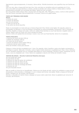 ligeiramente (aproximadamente, 6 minutos). Deixe esfriar. Polvilhe levemente uma superfície lisa com farinha de
trigo.
Com um rolo, abra a massa até ficar bem fina. Com uma faca ou carretilha corte em quadrados de 15 cm.
Com uma colher de sopa distribua o recheio, pincele as bordas com claras e dobre a massa sobre o recheio
pressionando as bordas com as pontas dos dedos. Aperte-as com um garfo.
Em uma panela média coloque óleo e aqueça bem em fogo alto. Obs: Mergulhe 2 vezes, a torta no óleo quente e
frite até ficarem douradas (aproximadamente 2 minutos). Escorra em papel toalha.

TORTA DE TÂMARAS COM NOZES
Massa
4 xícaras de nozes
2 xícaras de tâmaras
suco de uma laranja
1 colher de chá de sal
¼ de colher de chá de baunilha

Passe no processador as nozes até que a mistura fique bem fina. Ponha numa tigela. Em seguida, passe no
processador as tâmaras e o suco de laranja e acrescente as nozes processadas. Acrescente o sal e o extrato de
baunilha. Espalhe a massa num prato. Corte em rodelas finas bananas ou sua fruta favorita e espalhe sobre a
massa. Depois cubra as frutas com outra camada da massa.
Decore a torta com pedacinhos de laranja e nozes e (ou) com sua fruta favorita. Serve 8 a 12 pessoas.

TORTA PAULISTA
1 caixinha de creme de leite (250 g)
1 tablete de manteiga (200 g)
1/2 xícara de chá de açúcar
1 pacote de bolacha maria moída (200 g)
1 xícara de chá de nozes moídas
folhas de hortelã e nozes para decorar

Coloque o creme de leite na geladeira por 1 hora. Em seguida, retire, transfira-o para uma tigela e acrescente a
manteiga e o açúcar. Bata por 2 minutos, cubra a tigela e deixe descansar na geladeira por mais 1 hora. Distribua
em um refratário quadrado (20 cm) camadas alternadas do creme preparado, biscoito e nozes, finalizando com as
nozes. Leve ao congelador por 1 hora. Retire do congelador e decore com folhas de hortelã e nozes.

TRUFAS DE AVELÃ – Receita tradicional Natalina (Europa)
50 g de avelã sem casca
25 g de farelo de bolo
3 colheres de sopa de açúcar de confeiteiro
2 colheres de sopa de cacau em pó
2 colheres de sopa de creme de leite
2 colheres de sopa de manteiga derretida
2 colheres de rum
50 g de chocolate escuro

Rale as avelãs ou triture-as no liquidificador. Misture-as com farelo de bolo, açúcar de confeiteiro e cacau em pó.
Acrescente o creme de leite, a manteiga e o rum e misture até formar uma pasta. Molde a massa em forma de
bolas e refrigere por 30 minutos, até firmarem.
Derreta o chocolate em banho-maria e despeje um pouco sobre cada trufa. Deixe na geladeira por cerca de 15
minutos, até firmarem.




                                                                                                                  486
 