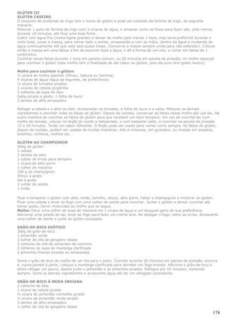 GLÚTEN III
GLÚTEN CASEIRO
O conjunto de proteínas do trigo tem o nome de glúten e pode ser extraído da farinha de trigo, da seguinte
maneira:
Misturar 1 quilo de farinha de trigo com 3 xícaras de água, e amassar como se fosse para fazer pão, pelo menos
durante 10 minutos, até ficar uma bola firme.
Cobrir com água fria (numa tigela grande) e deixar de molho pelo menos 1 hora, mas seria preferível durante a
noite toda. Lavar a massa, para retirar todo o amido, amassando-a com as mãos, dentro da água e mudando de
água continuamente até que esta saia quase limpa. (Conserve a massa sempre unida para não esfarelar). Colocar
então a massa em uma tábua a fim de escorrer toda a água, e dê a forma de um rolo, e cortar em fatias de 1
centímetro.
Cozinhar essas fatias durante 1 hora em panela comum, ou 20 minutos em panela de pressão, no molho especial
para cozinhar o glúten (este molho tem a finalidade de dar sabor ao glúten, pois ele puro tem gosto neutro).

Molho para cozinhar o glúten:
½ xícara de molho japonês (Shoyu, Sakura ou Saroma)
4 xícaras de água (água de legumes, de preferência)
½ xícara de tomates picados
2 xícaras de cebola picadinha
3 colheres de sopa de óleo
Salsa picada a gosto, 1 folha de louro
2 dentes de alho amassados

Refogar a cebola e o alho no óleo. Acrescentar os tomates, a folha de louro e a salsa. Misturar os demais
ingredientes e cozinhar neles as fatias de glúten. Depois de cozidas, conservar as fatias nesse molho até usá-las. Há
outra maneira de cozinhar as fatias de glúten para que recebam um bom tempero: em vez de cozinhá-las num
molho de tomate, colocar no feijão já cozido e temperado, e com bastante caldo, e cozinhar na panela de pressão
15 a 20 minutos. Terão um sabor diferente. O feijão pode ser usado para comer como sempre. As fatias de glúten,
depois de cozidas, podem ser usadas de muitas maneiras: bife à milanesa, em guisados; ou moídas em assados,
bolinhos, recheios, molhos etc.

GLÚTEN AO CHAMPIGNON
500g de glúten
1 cebola
2 dentes de alho
1 colher de ervas para tempero
1 xícara de alho porró
1 colher de maizena
100 g de champignon
Shoyu a gosto
Sal a gosto
1 colher de azeite
1 limão

Picar e temperar o glúten com alho, limão, tomilho, shoyo, alho porró. Fatiar o champignon e misturar ao glúten.
Picar uma cebola e levar ao fogo com uma colher de azeite para murchar. Juntar o glúten e deixar cozinhar até
tomar gosto. Servir misturado ao molho que se segue.
Molho: Diluir uma colher de sopa de maizena em 1 xícara de água e um bouquet garni de sua preferência.
Adicionar uma pitada de sal, levar ao fogo para fazer um creme leve. Ao desligar o fogo, retire as ervas. Acrescente
uma colher de azeite e junte ao glúten ensopado.

GRÃO-DE-BICO EXÓTICO
300g de grão-de-bico
1 pimentão verde
1 colher de chá de gengibre ralado
2 colheres de chá de sementes de cominho
2 colheres de sopa de manteiga clarificada
2 pimentas frescas picadas ou amassadas

Deixe o grão-de-bico de molho de um dia para o outro. Cozinhe durante 20 minutos em panela de pressão, escorra
e, numa panela à parte, coloque o manteiga clarificada para derreter em fogo brando. Adicione o grão-de-bico e
deixe refogar um pouco, depois junte o pimentão e as pimentas picadas. Refogue por 10 minutos, mexendo
sempre. Junte os demais ingredientes e acrescente água até ter um refogado consistente.

GRÃO-DE-BICO À MODA INDIANA
2 colheres de óleo
1 xícara de cebola picada
½ xícara de pimentão vermelho picado
½ xícara de pimentão verde picado
3 dentes de alho amassados
1 colher de chá de gengibre ralado
                                                                                                                 174
 