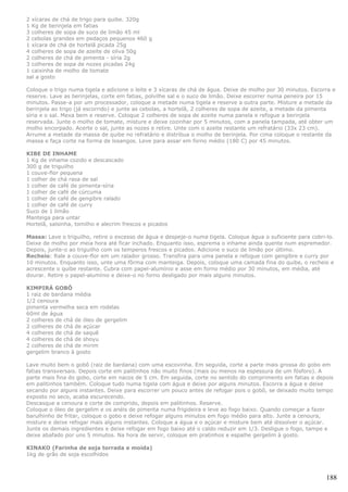 2 xícaras de chá de trigo para quibe. 320g
1 Kg de berinjela em fatias
3 colheres de sopa de suco de limão 45 ml
2 cebolas grandes em pedaços pequenos 460 g
1 xícara de chá de hortelã picada 25g
4 colheres de sopa de azeite de oliva 50g
2 colheres de chá de pimenta - síria 2g
3 colheres de sopa de nozes picadas 24g
1 caixinha de molho de tomate
sal a gosto

Coloque o trigo numa tigela e adicione o leite e 3 xícaras de chá de água. Deixe de molho por 30 minutos. Escorra e
reserve. Lave as berinjelas, corte em fatias, polvilhe sal e o suco de limão. Deixe escorrer numa peneira por 15
minutos. Passe-a por um processador, coloque a metade numa tigela e reserve a outra parte. Misture a metade da
berinjela ao trigo (já escorrido) e junte as cebolas, a hortelã, 2 colheres de sopa de azeite, a metade da pimenta
síria e o sal. Mexa bem e reserve. Coloque 2 colheres de sopa de azeite numa panela e refogue a berinjela
reservada. Junte o molho de tomate, misture e deixe cozinhar por 5 minutos, com a panela tampada, até obter um
molho encorpado. Acerte o sal, junte as nozes e retire. Unte com o azeite restante um refratário (33x 23 cm).
Arrume a metade da massa de quibe no refratário e distribua o molho de berinjela. Por cima coloque o restante da
massa e faça corte na forma de losangos. Leve para assar em forno médio (180 C) por 45 minutos.

KIBE DE INHAME
1 Kg de inhame cozido e descascado
300 g de triguilho
1 couve-flor pequena
1 colher de chá rasa de sal
1 colher de café de pimenta-síria
1 colher de café de cúrcuma
1 colher de café de gengibre ralado
1 colher de café de curry
Suco de 1 limão
Manteiga para untar
Hortelã, salsinha, tomilho e alecrim frescos e picados

Massa: Lave o triguilho, retire o excesso de água e despeje-o numa tigela. Coloque água o suficiente para cobri-lo.
Deixe de molho por meia hora até ficar inchado. Enquanto isso, esprema o inhame ainda quente num espremedor.
Depois, junte-o ao triguilho com os temperos frescos e picados. Adicione o suco de limão por último.
Recheio: Rale a couve-flor em um ralador grosso. Transfira para uma panela e refogue com gengibre e curry por
10 minutos. Enquanto isso, unte uma fôrma com manteiga. Depois, coloque uma camada fina do quibe, o recheio e
acrescente o quibe restante. Cubra com papel-alumínio e asse em forno médio por 30 minutos, em média, até
dourar. Retire o papel-alumínio e deixe-o no forno desligado por mais alguns minutos.

KIMPIRÁ GOBÔ
1 raiz de bardana média
1/2 cenoura
pimenta vermelha seca em rodelas
60ml de água
2 colheres de chá de óleo de gergelim
2 colheres de chá de açúcar
4 colheres de chá de saquê
4 colheres de chá de shoyu
2 colheres de chá de mirim
gergelim branco à gosto

Lave muito bem o gobô (raiz de bardana) com uma escovinha. Em seguida, corte a parte mais grossa do gobo em
fatias transversais. Depois corte em palitinhos não muito finos (mais ou menos na espessura de um fósforo). A
parte mais fina do gobo, corte em nacos de 5 cm. Em seguida, corte no sentido do comprimento em fatias e depois
em palitinhos também. Coloque tudo numa tigela com água e deixe por alguns minutos. Escorra a água e deixe
secando por alguns instantes. Deixe para escorrer um pouco antes de refogar pois o gobô, se deixado muito tempo
exposto no seco, acaba escurecendo.
Descasque a cenoura e corte de comprido, depois em palitinhos. Reserve.
Coloque o óleo de gergelim e os anéis de pimenta numa frigideira e leve ao fogo baixo. Quando começar a fazer
barulhinho de fritar, coloque o gobo e deixe refogar alguns minutos em fogo médio para alto. Junte a cenoura,
misture e deixe refogar mais alguns instantes. Coloque a água e o açúcar e misture bem até dissolver o açúcar.
Junte os demais ingredientes e deixe refogar em fogo baixo até o caldo reduzir em 1/3. Desligue o fogo, tampe e
deixe abafado por uns 5 minutos. Na hora de servir, coloque em pratinhos e espalhe gergelim à gosto.

KINAKO (Farinha de soja torrada e moída)
1kg de grão de soja escolhidos



                                                                                                                188
 