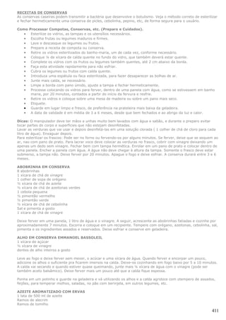 RECEITAS DE CONSERVAS
As conservas caseiras podem transmitir a bactéria que desenvolve o botulismo. Veja o método correto de esterilizar
e fechar hermeticamente uma conserva de picles, cebolinha, pepino, etc, de forma segura para o usuário.

Como Processar Compotas, Conservas, etc. (Preparo e Cuidados).
   • Esterilize os vidros, as tampas e os utensílios necessários.
   • Escolha frutas ou legumes maduros e firmes.
   • Lave e descasque os legumes ou frutos.
   • Prepare a receita de compota ou conserva.
   • Retire os vidros esterilizados do banho-maria, um de cada vez, conforme necessário.
   • Coloque ¼ de xícara de calda quente no fundo do vidro, que também deverá estar quente.
   • Complete os vidros com os frutos ou legumes também quentes, até 2 cm abaixo da borda.
   • Faça esta atividade rapidamente para não esfriar.
   • Cubra os legumes ou frutos com calda quente.
   • Introduza uma espátula ou faca esterilizada, para fazer desaparecer as bolhas de ar.
   • Junte mais calda, se necessário.
   • Limpe a borda com pano úmido, ajuste a tampa e fechar hermeticamente.
   • Processe colocando os vidros para ferver, dentro de uma panela com água, como se estivessem em banho
      maria, por 20 minutos, contados a partir do início da fervura e resfrie.
   • Retire os vidros e coloque sobre uma mesa de madeira ou sobre um pano mais seco.
   • Etiquete.
   • Guarde em lugar limpo e fresco, de preferência na prateleira mais baixa da geladeira.
   • A data de validade é em média de 3 a 6 meses, desde que bem fechados e ao abrigo da luz e calor.

Dicas: O manipulador deve ter mãos e unhas muito bem lavados com água e sabão, e durante o preparo evitar
tocar partes do corpo e superficies que não estejam desinfetadas.
Lavar as verduras que vai usar e depois desinfetá-las em uma solução clorada ( 1 colher de chá de cloro para cada
litro de água). Enxaguar depois.
Para esterilizar os frascos: Pode ser no forno ou fervendo-os por alguns minutos. Se ferver, deixe que se sequem ao
ar, nao com pano de prato. Para lacrar voce deve colocar as verduras no frasco, cobrir com vinagre deixando um
apenas um dedo sem vinagre. Fechar bem com tampa hermética. Enrolar em um pano de prato e colocar dentro de
uma panela. Encher a panela com água. A água não deve chegar à altura da tampa. Somente o frasco deve estar
submerso, a tampa não. Deixe ferver por 20 minutos. Apague o fogo e deixe esfriar. A conserva durará entre 3 e 6
meses.

ABOBRINHA EM CONSERVA
8 abobrinhas
1 xícara de chá de vinagre
1 colher de sopa de orégano
½ xícara de chá de azeite
½ xícara de chá de azeitonas verdes
1 cebola pequena
½ pimentão vermelho
½ pimentão verde
½ xícara de chá de cebolinha
Sal e pimenta a gosto
1 xícara de chá de vinagre

Deixe ferver em uma panela, 1 litro de água e o vinagre. A seguir, acrescente as abobrinhas fatiadas e cozinhe por
aproximadamente 7 minutos. Escorra e coloque em um recipiente. Tempere com orégano, azeitonas, cebolinha, sal,
pimenta e os ingredientes assados e reservados. Deixe esfriar e conserve em geladeira.

ALHO EM CONSERVA EMMANOEL BASSOLEIL
1 xícara de açúcar
½ xícara de vinagre
dentes de alho inteiros a gosto

Leve ao fogo e deixe ferver sem mexer, o acúcar e uma xícara de água. Quando ferver e encorpar um pouco,
adicione os alhos o suficiente pra ficarem imersos na calda. Deixe-os cozinhando em fogo baixo por 5 a 10 minutos.
A calda vai secando e quando estiver quase queimando, junte mais ¼ xícara de água com o vinagre (pode ser
também aceto balsâmico). Deixe ferver mais um pouco até que a calda fique espessa.

Ponha em um potinho e guarde na geladeira e vá utilizando os alhos e a calda agridoce com otempero de assados,
feijões, para temperar molhos, saladas, no pão com berinjela, em outros legumes, etc.

AZEITE AROMATIZADO COM ERVAS
1 lata de 500 ml de azeite
Ramos de alecrim
Ramos de tomilho
                                                                                                               411
 