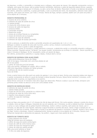 de legumes, o milho, o pimentão e o tomate seco e refogue, sem parar de mexer. Em seguida, acrescente o arroz e
refogue, sem parar de mexer, até os grãos ficarem brilhantes. Adicione o caldo de legumes espere ferver, quando
secar abaixe o fogo e tampe por 5 minutos, ou até o arroz ficar al dente. Mexa bem o fundo e as laterais da panela.
Por último, adicione a salsinha, o queijo parmesão, o sal e a pimenta-do-reino. Se necessário, adicione mais caldo.
Cozinhe, sem parar de mexer, por mais 1 minuto. Retire do fogo, tampe a panela, abafe com um pano de prato e
sirva depois de 3 minutos.

RISOTO PRIMAVERA II
2 xícaras de arroz arbório
4 colheres de sopa de azeite de oliva
½ cebola picada
½ xícara de vinho branco seco
5 xícaras de caldo de legumes
1 cenoura média
½ pimentão amarelo
1 abobrinha verde
1 xícara de ervilhas frescas ou congeladas
1 xícara de brócolis (só os buquês)
2 colheres de sopa de salsinha
4 colheres de sopa de queijo parmesão

Corte a cenoura, a abobrinha verde o pimentão amarelo em quadrados de 1 cm x 1 cm.
Refogue a cebola no azeite de oliva até murchar, junte o arroz, misture e acrescente o vinho.
Deixe o vinho secar e junte o caldo de legumes.
Quando ferver, conte 10 minutos e, então adicione a cenoura, a abobrinha verde e o pimentão amarelo e refogue.
Deixe cozinhar. Quando estiver "al dente" (ou quase cozido), acrescente as ervilhas e o brócolis . Deixe cozinhar por
mais 2 minutos e desligue. Se for necessário, junte um pouco de água.
Por último, acrescente a salsinha e o queijo ralado, misture bem e sirva!

RISOTO DE QUINOA COM ALHO PORÓ
2 alho-porós pequenos (cerca de 200g)
250 ml de água, misturada com uma boa pitada de sal
50 ml de azeite
1 colher de sopa de puré de tomate
100 g de quinoa, refogada em azeite, alho e cebola
100 g de cogumelos cortados em fatias grossas
2 colheres de chá de coentro picado
Suco de limão

Corte a parte branca do alho-poró em anéis de apenas 1 cm e lave-os bem. Encha uma caçarola média com água e
o azeite, acrescente os alhos e o puré de tomate e deixe levantar fervura. Deixe ferver durante 5 minutos, e em
seguida junte a quinoa, os cogumelos e os coentro.
Deixe ferver cerca de 15 minutos mais até a água ser absorvida. Misture a salsa o suco de limão, tempere com
pimenta preta moída na altura e sirva com uma salada verde.

RISOTO DE REPOLHO ROXO
3 colheres de sopa de azeite de oliva
1 cebola média picada
1 xícara de chá de arroz carnarole ou vialone nano
4 colheres de sopa de vinho tinto seco
1 repolho roxo pequeno picado
1 colher de sopa de manteiga
sal a gosto

Leve ao fogo uma panela com 2 1/2 xícaras de chá de água até ferver. Em outra panela, coloque o azeite de oliva e
a cebola. Leve ao fogo e refogue, mexendo de vez em quando, por 3 minutos, ou até a cebola murchar. Acrescente
o arroz e o sal e refogue até os grãos ficarem brilhantes. Junte o vinho e cozinhe, sem parar de mexer, por 2
minutos, ou até não ter mais líquido. Adicione a água fervente e cozinhe até secar, baixe o fogo e tampe por 10
minutos, ou até ficar al dente. Raspe bem o fundo e as laterais da panela e incorpore o repolho. Acerte o sal e retire
do fogo. Junte a manteiga, misture cuidadosamente, tampe a panela e sirva depois de 3 minutos. Decore com
folhas de manjericão e sementes de papoula. Se preferir, regue com mais azeite de oliva.

RISOTO DE TOMATE SECO
1 maço pequeno de rúcula
100g de tomate seco em pedaços
1 colher de sopa de azeite extravirgem
1 xícara de café de vinho branco seco
1 colher de sopa de margarina light
1 colher de sopa de cebola picada
380 g de arroz arbóreo s/ lavar
1 ½ litro de caldo de legumes

                                                                                                                   61
 