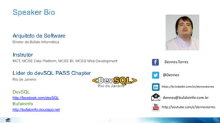 Speaker Bio
2
Arquiteto de Software
Diretor da Búfalo Informática
Instrutor
MCT, MCSE Data Platform, MCSE BI, MCSD Web Development
Líder do devSQL PASS Chapter
Rio de Janeiro
DevSQL
http://facebook.com/devSQL
Bufaloinfo
http://bufaloinfo.cloudapp.net
Dennes.Torres
@Dennes
https://br.linkedin.com/in/dennestorres
dennes@bufaloinfo.com.br
http://youtube.com/c/dennestorres
 