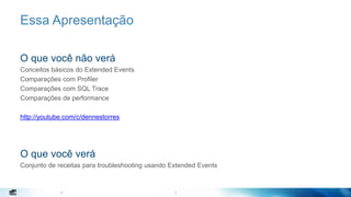 4
Essa Apresentação
O que você não verá
Conceitos básicos do Extended Events
Comparações com Profiler
Comparações com SQL Trace
Comparações de performance
http://youtube.com/c/dennestorres
O que você verá
Conjunto de receitas para troubleshooting usando Extended Events
4
 