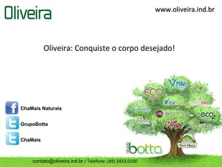 Oliveira: Conquiste o corpo desejado!
ChaMais Naturais
GrupoBotta
ChaMais
contato@oliveira.ind.br / Telefone: (49) 3433.0100
www.oliveira.ind.brwww.oliveira.ind.br
 