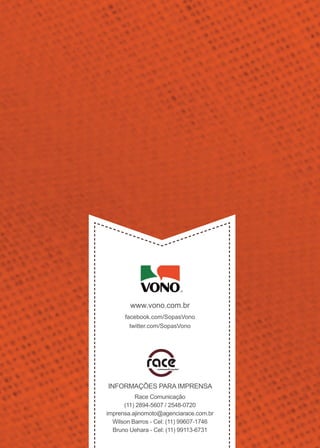 comunicação
INFORMAÇÕES PARA IMPRENSA
Race Comunicação
(11) 2894-5607 / 2548-0720
imprensa.ajinomoto@agenciarace.com.br
Wilson Barros - Cel: (11) 99607-1746
Bruno Uehara - Cel: (11) 99113-6731
www.vono.com.br
facebook.com/SopasVono
twitter.com/SopasVono
 