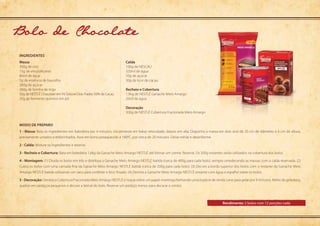 Modo de preparo
Rendimento: 2 bolos com 12 porções cada
ingredientes
1 - Massa: Bata os ingredientes em batedeira por 4 minutos, inicialmente em baixa velocidade, depois em alta. Disponha a massa em dois aros de 20 cm de diâmetro e 6 cm de altura,
previamente untados e enfarinhados. Asse em forno preaquecido a 180ºC, por cerca de 20 minutos. Deixe esfriar e desenforme.
2 - Calda: Misture os ingredientes e reserve.
3 - Recheio e Cobertura: Bata em batedeira 1,6kg da Ganache Meio Amargo NESTLÉ até formar um creme. Reserve. Os 300g restantes serão utilizados na cobertura dos bolos.
4 - Montagem: (1) Divida os bolos em três e distribua a Ganache Meio Amargo NESTLÉ batida (cerca de 400g para cada bolo), sempre umedecendo as massas com a calda reservada. (2)
Cubra os bolos com uma camada fina da Ganache Meio Amargo NESTLÉ batida (cerca de 200g para cada bolo). (3) Decore a borda superior dos bolos com o restante da Ganache Meio
Amargo NESTLÉ batida utilizando um saco para confeitar e bico frisado. (4) Derreta a Ganache Meio Amargo NESTLÉ restante com água e espalhe sobre os bolos.
5 - Decoração: Derreta a Cobertura Fracionada Meio Amargo NESTLÉ e risque sobre um papel-manteiga formando uma espécie de renda. Leve para gelar por 9 minutos. Retire da geladeira,
quebre em pedaços pequenos e decore a lateral do bolo. Reserve um pedaço menor para decorar o centro.
Massa
300g de ovo
15g de emulsificante
80ml de água
5g de essência de baunilha
260g de açúcar
260g de farinha de trigo
50g de NESTLÉ Chocolate em Pó Solúvel Dois Frades 50% de Cacau
20g de fermento químico em pó
Calda
100g de NESCAU
320ml de água
50g de açúcar
30g de licor de cacau
Recheio e Cobertura
1,9kg de NESTLÉ Ganache Meio Amargo
20ml de água
Decoração
300g de NESTLÉ Cobertura Fracionada Meio Amargo
Bolo de Chocolate
 