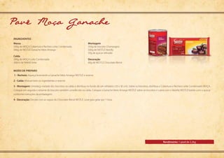 Modo de preparo
Rendimento: 1 pavê de 2,2kg
ingredientes
1 - Recheio: Aqueça levemente a Ganache Meio Amargo NESTLÉ e reserve.
2 - Calda: Misture bem os ingredientes e reserve.
3 - Montagem: Umedeça metade dos biscoitos na calda e distribua no fundo de um refratário (20 x 30 cm). Sobre os biscoitos, distribua a Cobertura e Recheio Leite Condensado MOÇA.
Coloque em seguida o restante do biscoito também umedecido na calda. Coloque a Ganache Meio Amargo NESTLÉ sobre os biscoitos e cubra com o Nestilly NESTLÉ batido com o açúcar
conforme instruções da embalagem.
4 - Decoração: Decore com as raspas do Chocolate Blend NESTLÉ. Leve para gelar por 1 hora.
Massa
500g de MOÇA Cobertura e Recheio Leite Condensado
500g de NESTLÉ Ganache Meio Amargo
Calda
200g de MOÇA Leite Condensado
200ml de NINHO leite
Montagem
350g de biscoito Champagne
500g de NESTLÉ Nestilly
50g de açúcar refinado
Decoração
60g de NESTLÉ Chocolate Blend
Pave Moca Ganache
 